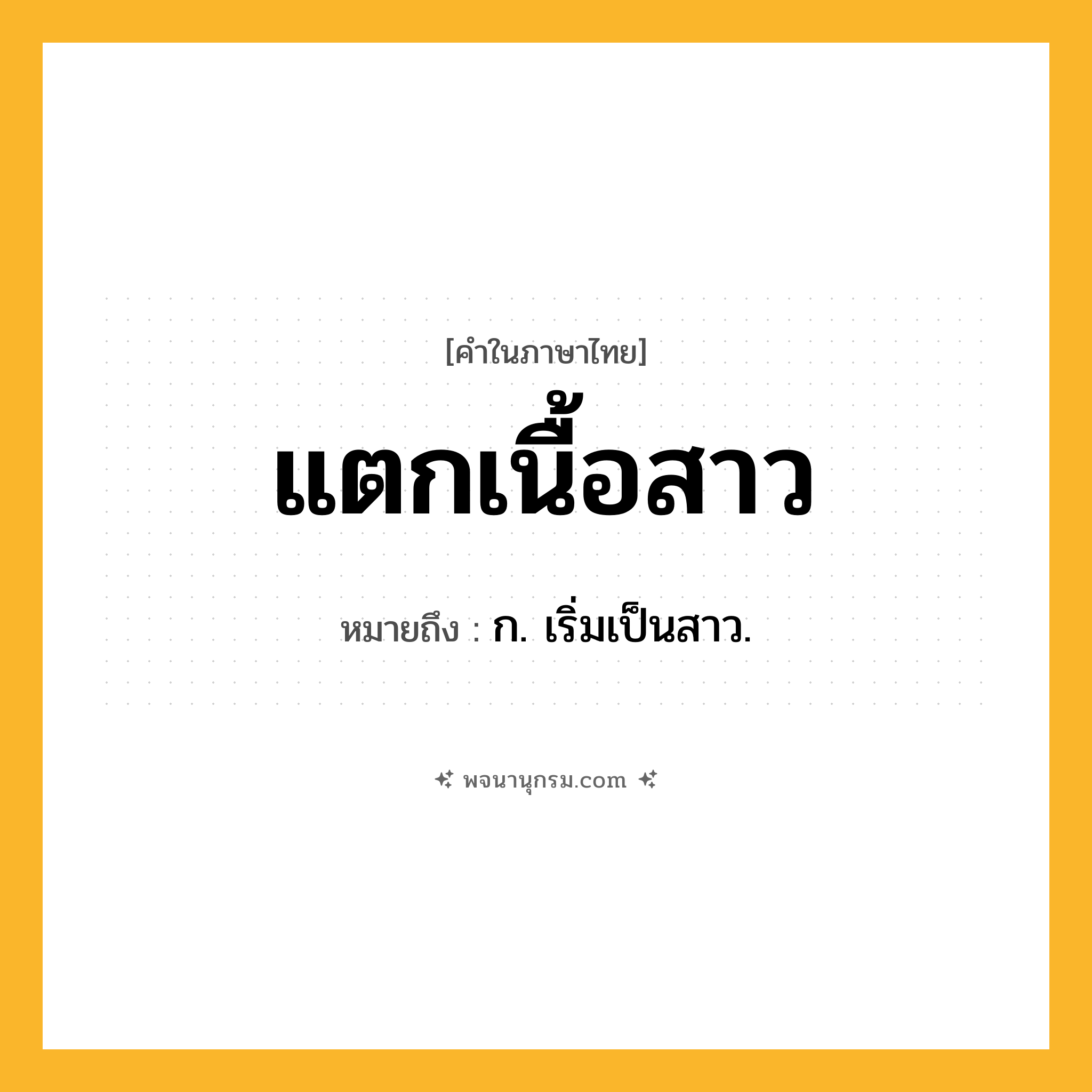 แตกเนื้อสาว ความหมาย หมายถึงอะไร?, คำในภาษาไทย แตกเนื้อสาว หมายถึง ก. เริ่มเป็นสาว.
