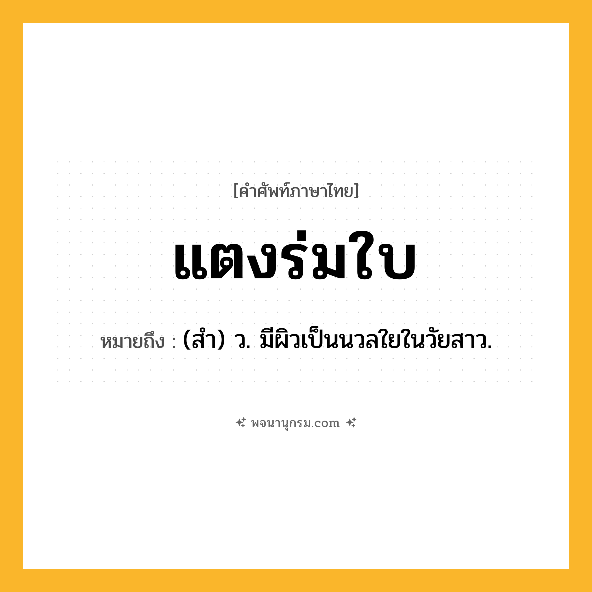 แตงร่มใบ ความหมาย หมายถึงอะไร?, คำในภาษาไทย แตงร่มใบ หมายถึง (สํา) ว. มีผิวเป็นนวลใยในวัยสาว.