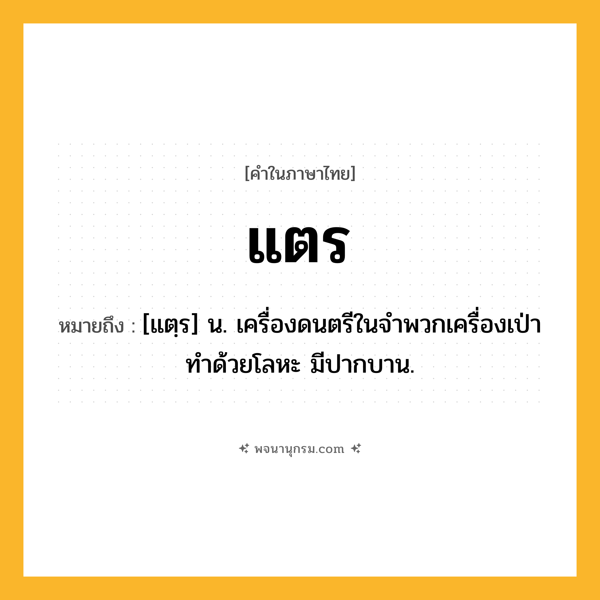 แตร ความหมาย หมายถึงอะไร?, คำในภาษาไทย แตร หมายถึง [แตฺร] น. เครื่องดนตรีในจําพวกเครื่องเป่า ทําด้วยโลหะ มีปากบาน.