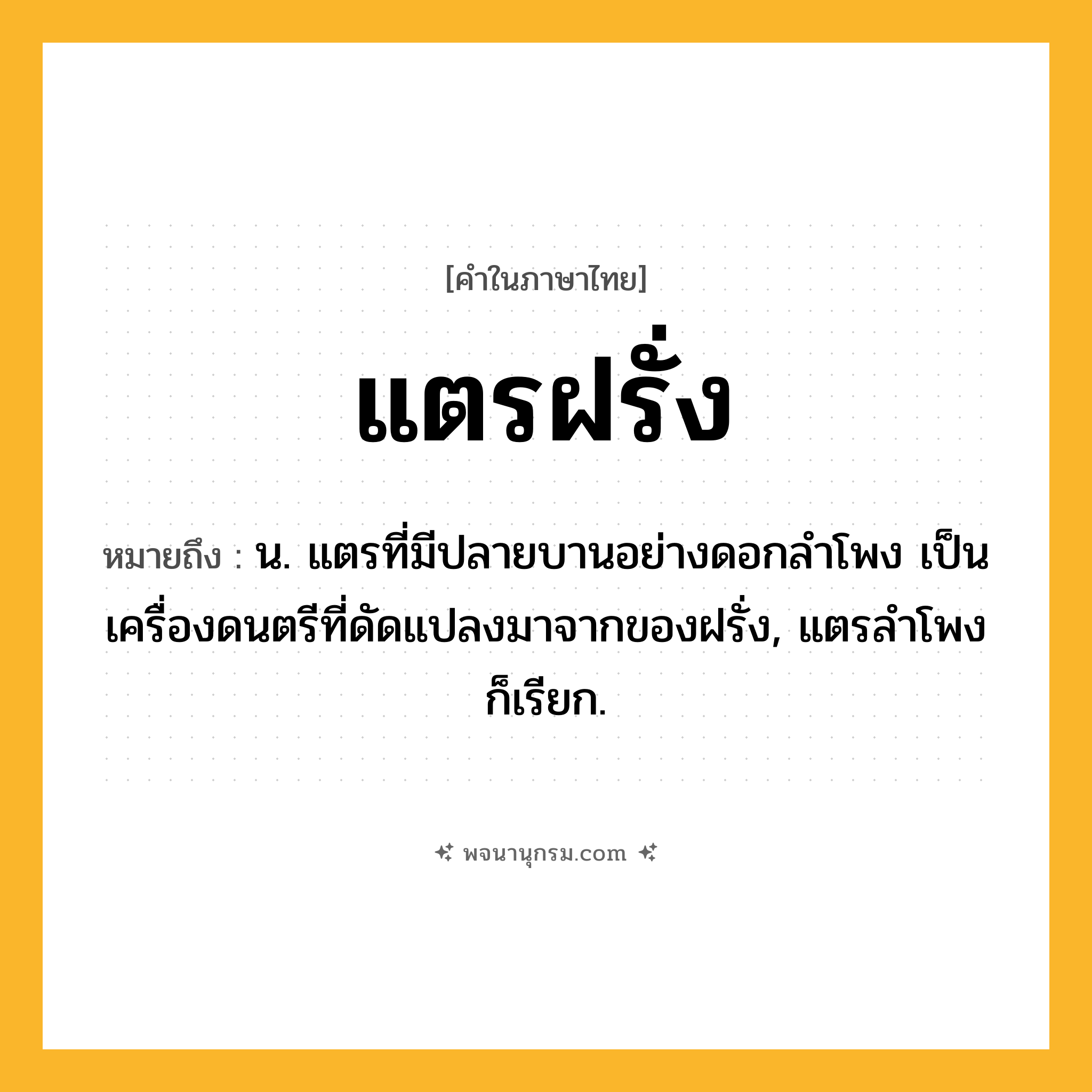 แตรฝรั่ง ความหมาย หมายถึงอะไร?, คำในภาษาไทย แตรฝรั่ง หมายถึง น. แตรที่มีปลายบานอย่างดอกลําโพง เป็นเครื่องดนตรีที่ดัดแปลงมาจากของฝรั่ง, แตรลําโพง ก็เรียก.