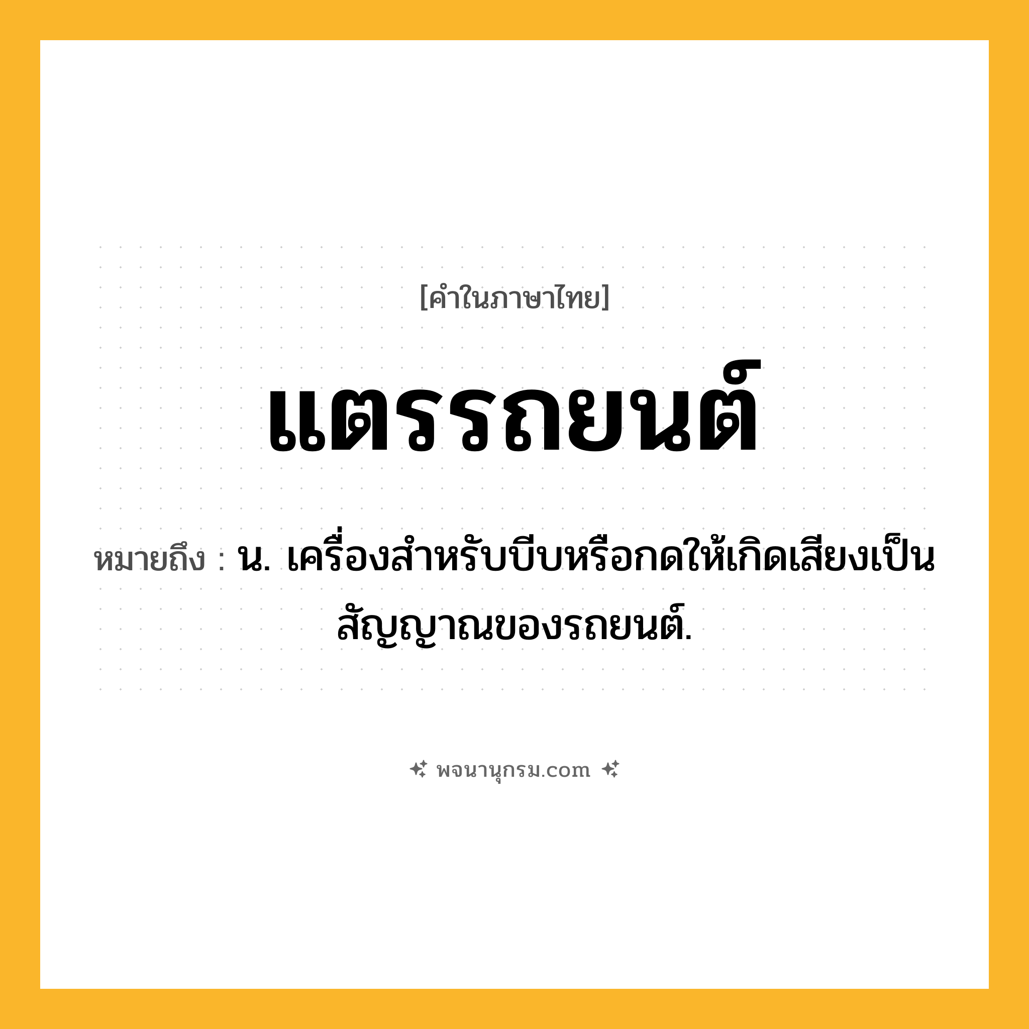 แตรรถยนต์ ความหมาย หมายถึงอะไร?, คำในภาษาไทย แตรรถยนต์ หมายถึง น. เครื่องสําหรับบีบหรือกดให้เกิดเสียงเป็นสัญญาณของรถยนต์.