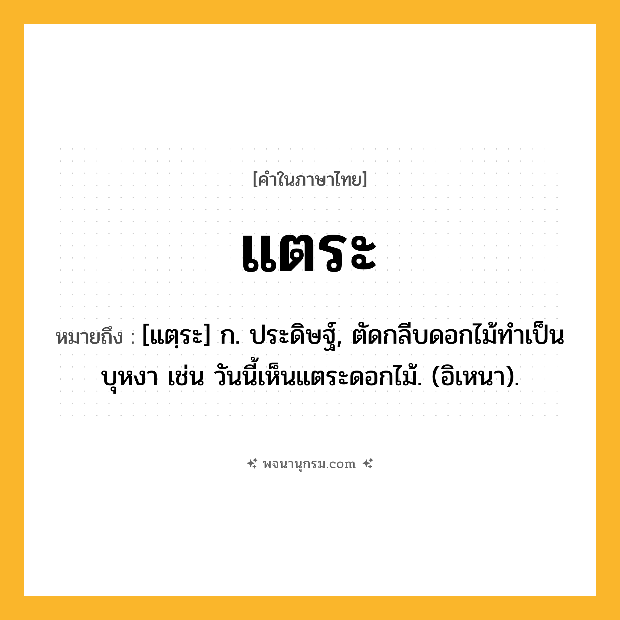 แตระ ความหมาย หมายถึงอะไร?, คำในภาษาไทย แตระ หมายถึง [แตฺระ] ก. ประดิษฐ์, ตัดกลีบดอกไม้ทําเป็นบุหงา เช่น วันนี้เห็นแตระดอกไม้. (อิเหนา).