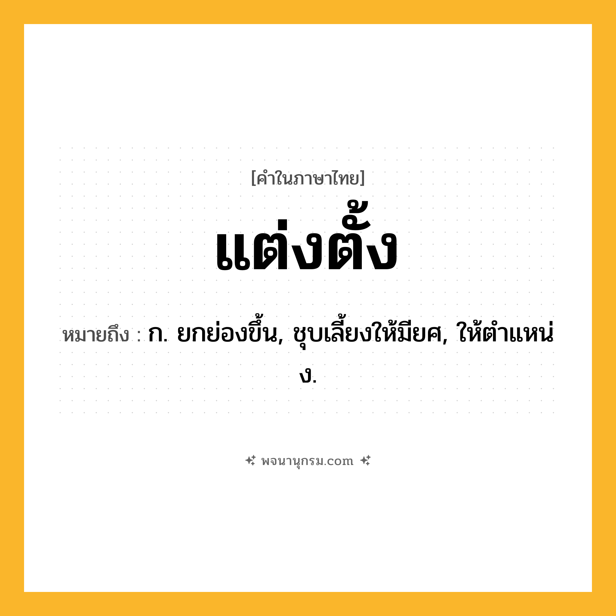 แต่งตั้ง ความหมาย หมายถึงอะไร?, คำในภาษาไทย แต่งตั้ง หมายถึง ก. ยกย่องขึ้น, ชุบเลี้ยงให้มียศ, ให้ตําแหน่ง.
