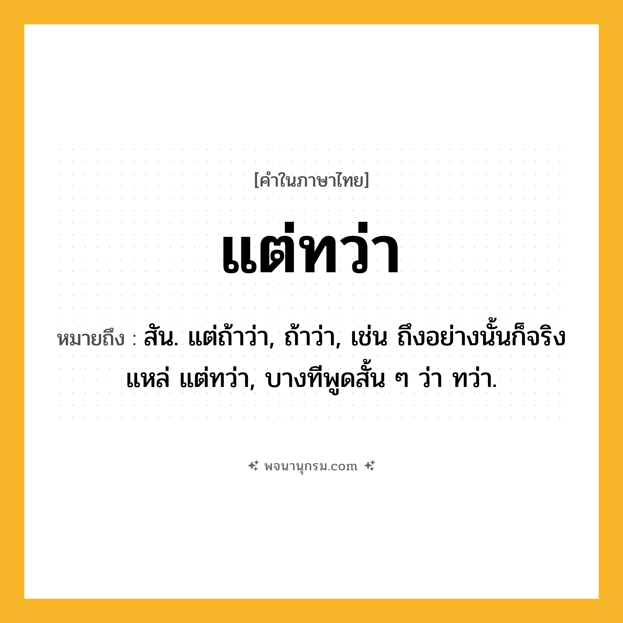 แต่ทว่า ความหมาย หมายถึงอะไร?, คำในภาษาไทย แต่ทว่า หมายถึง สัน. แต่ถ้าว่า, ถ้าว่า, เช่น ถึงอย่างนั้นก็จริงแหล่ แต่ทว่า, บางทีพูดสั้น ๆ ว่า ทว่า.