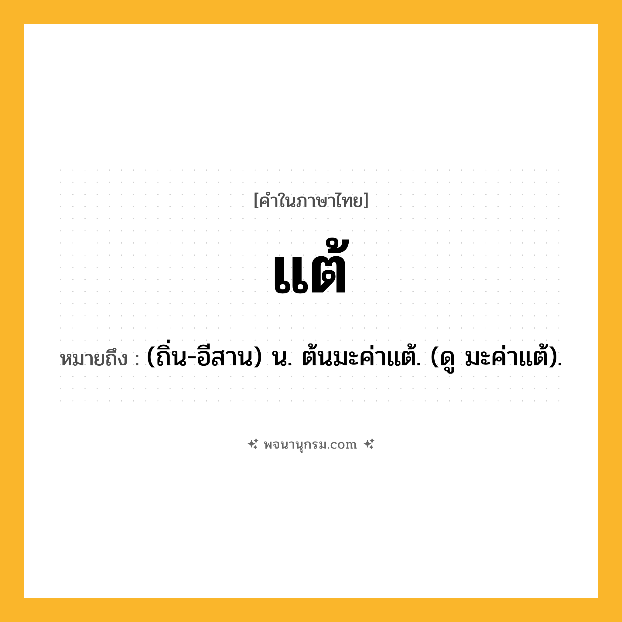 แต้ ความหมาย หมายถึงอะไร?, คำในภาษาไทย แต้ หมายถึง (ถิ่น-อีสาน) น. ต้นมะค่าแต้. (ดู มะค่าแต้).