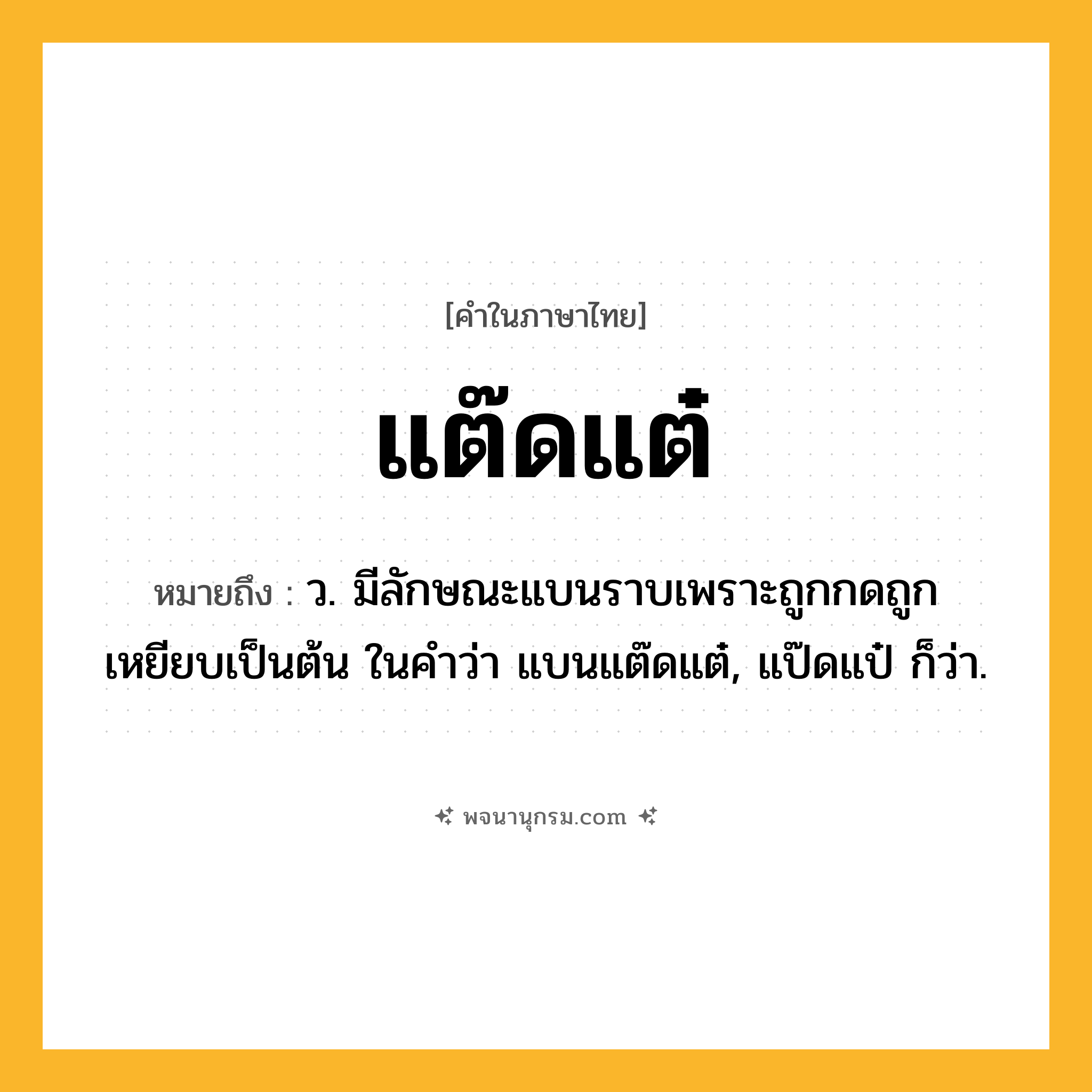แต๊ดแต๋ ความหมาย หมายถึงอะไร?, คำในภาษาไทย แต๊ดแต๋ หมายถึง ว. มีลักษณะแบนราบเพราะถูกกดถูกเหยียบเป็นต้น ในคําว่า แบนแต๊ดแต๋, แป๊ดแป๋ ก็ว่า.