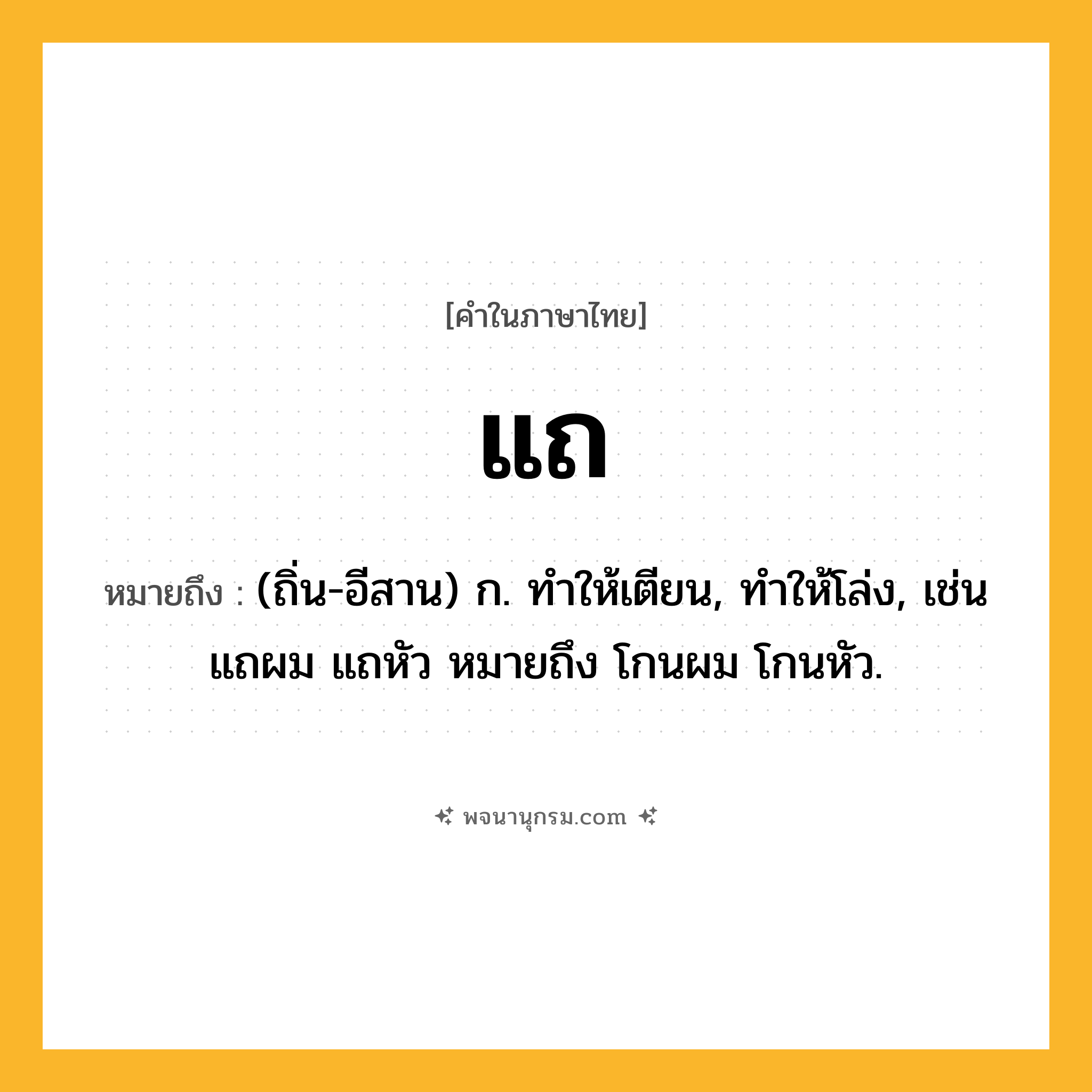 แถ ความหมาย หมายถึงอะไร?, คำในภาษาไทย แถ หมายถึง (ถิ่น-อีสาน) ก. ทําให้เตียน, ทําให้โล่ง, เช่น แถผม แถหัว หมายถึง โกนผม โกนหัว.