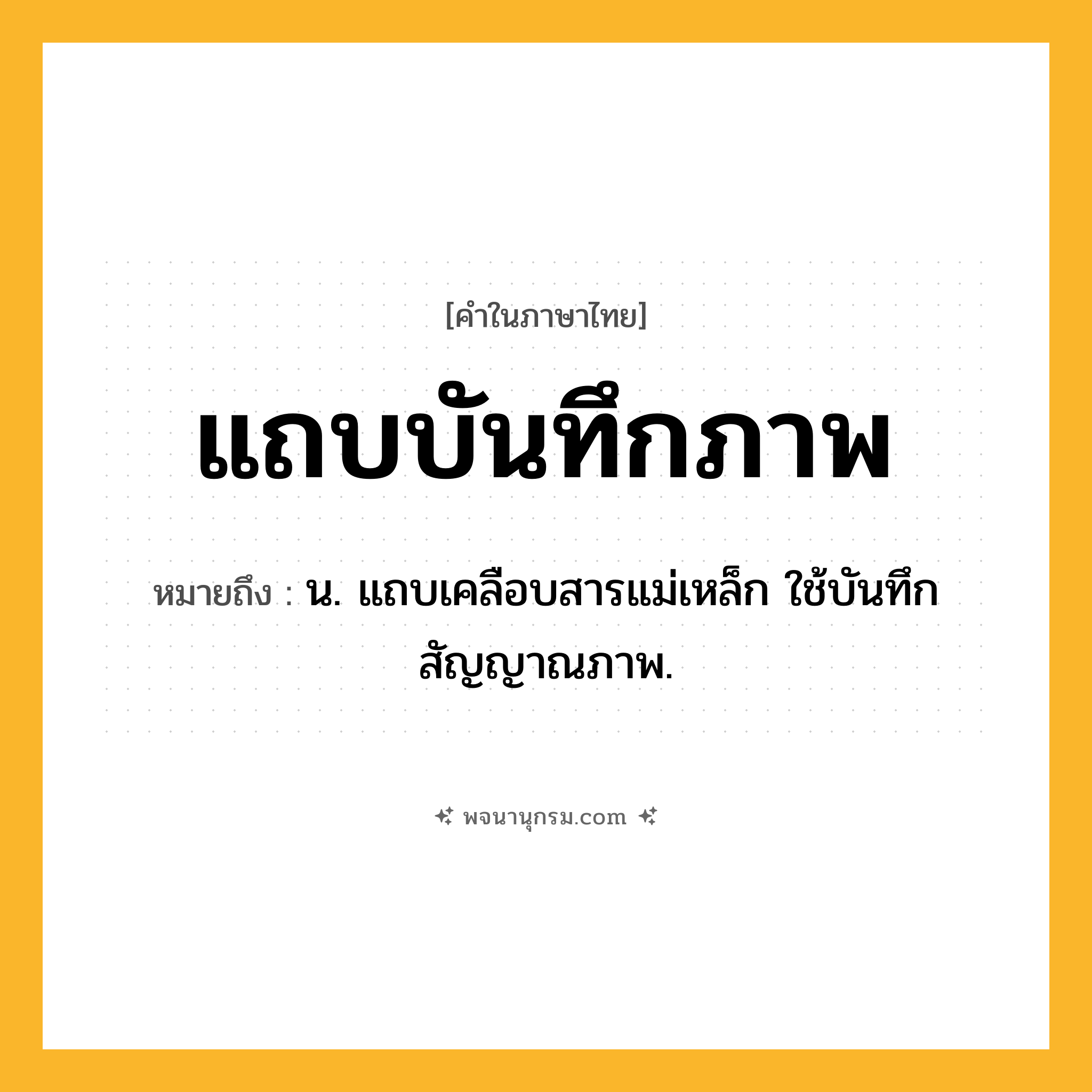 แถบบันทึกภาพ ความหมาย หมายถึงอะไร?, คำในภาษาไทย แถบบันทึกภาพ หมายถึง น. แถบเคลือบสารแม่เหล็ก ใช้บันทึกสัญญาณภาพ.