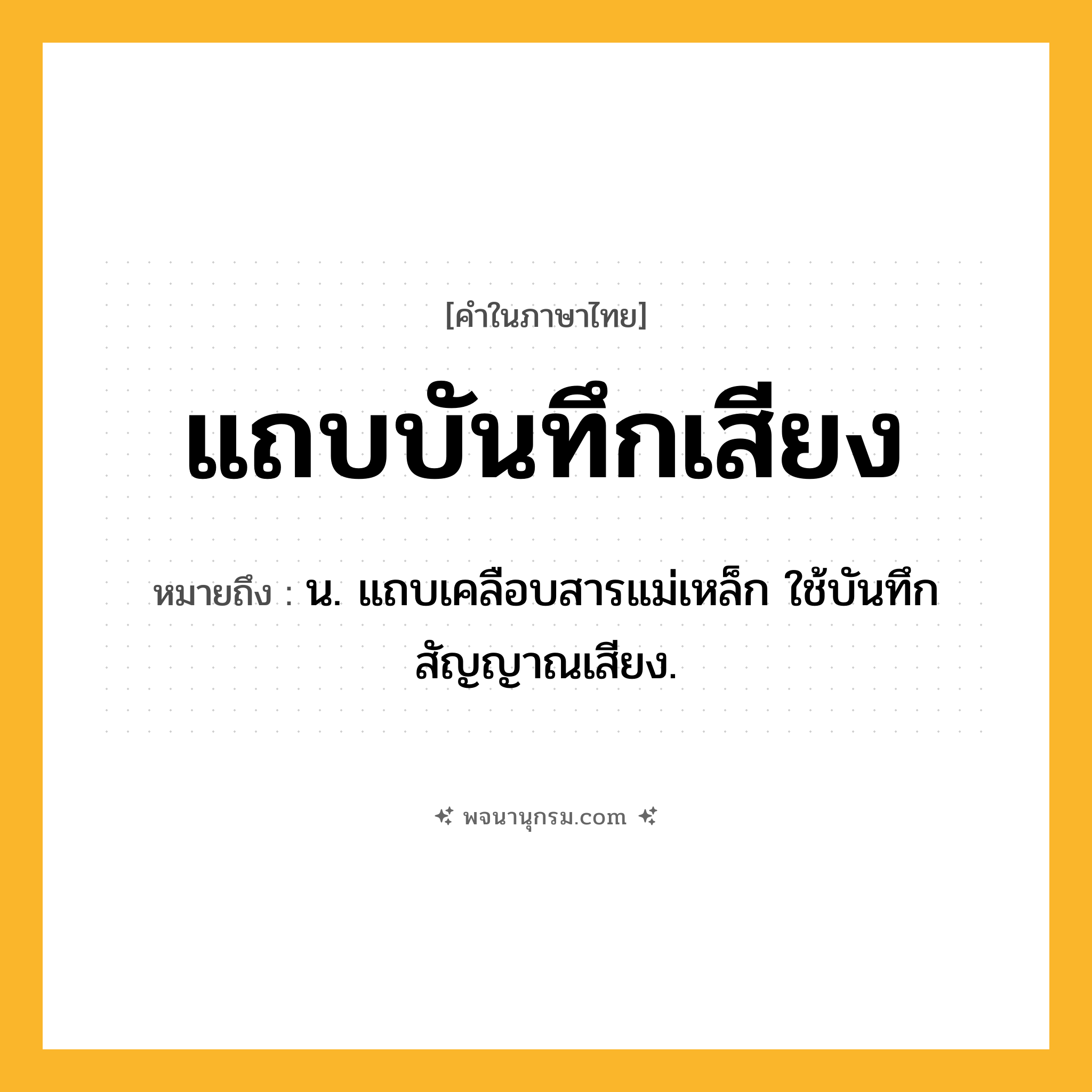 แถบบันทึกเสียง ความหมาย หมายถึงอะไร?, คำในภาษาไทย แถบบันทึกเสียง หมายถึง น. แถบเคลือบสารแม่เหล็ก ใช้บันทึกสัญญาณเสียง.