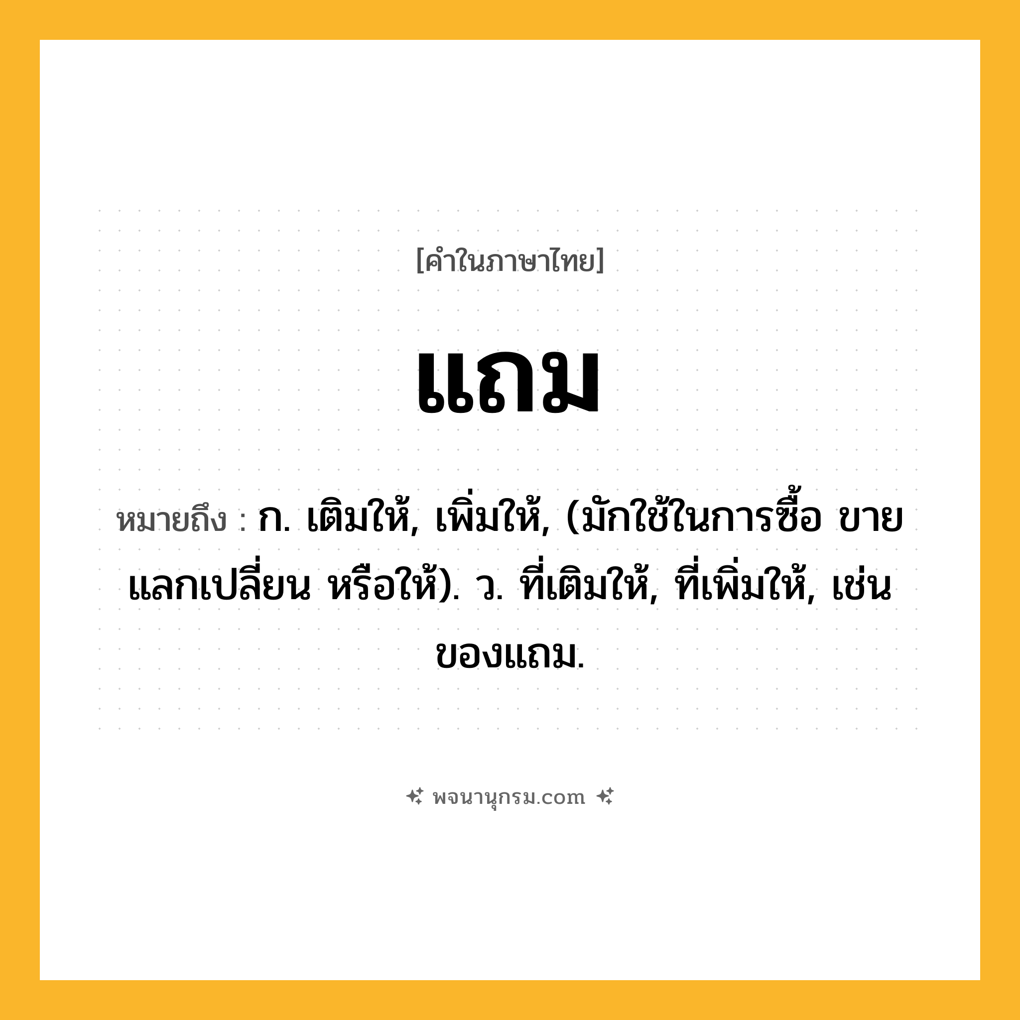 แถม ความหมาย หมายถึงอะไร?, คำในภาษาไทย แถม หมายถึง ก. เติมให้, เพิ่มให้, (มักใช้ในการซื้อ ขาย แลกเปลี่ยน หรือให้). ว. ที่เติมให้, ที่เพิ่มให้, เช่น ของแถม.