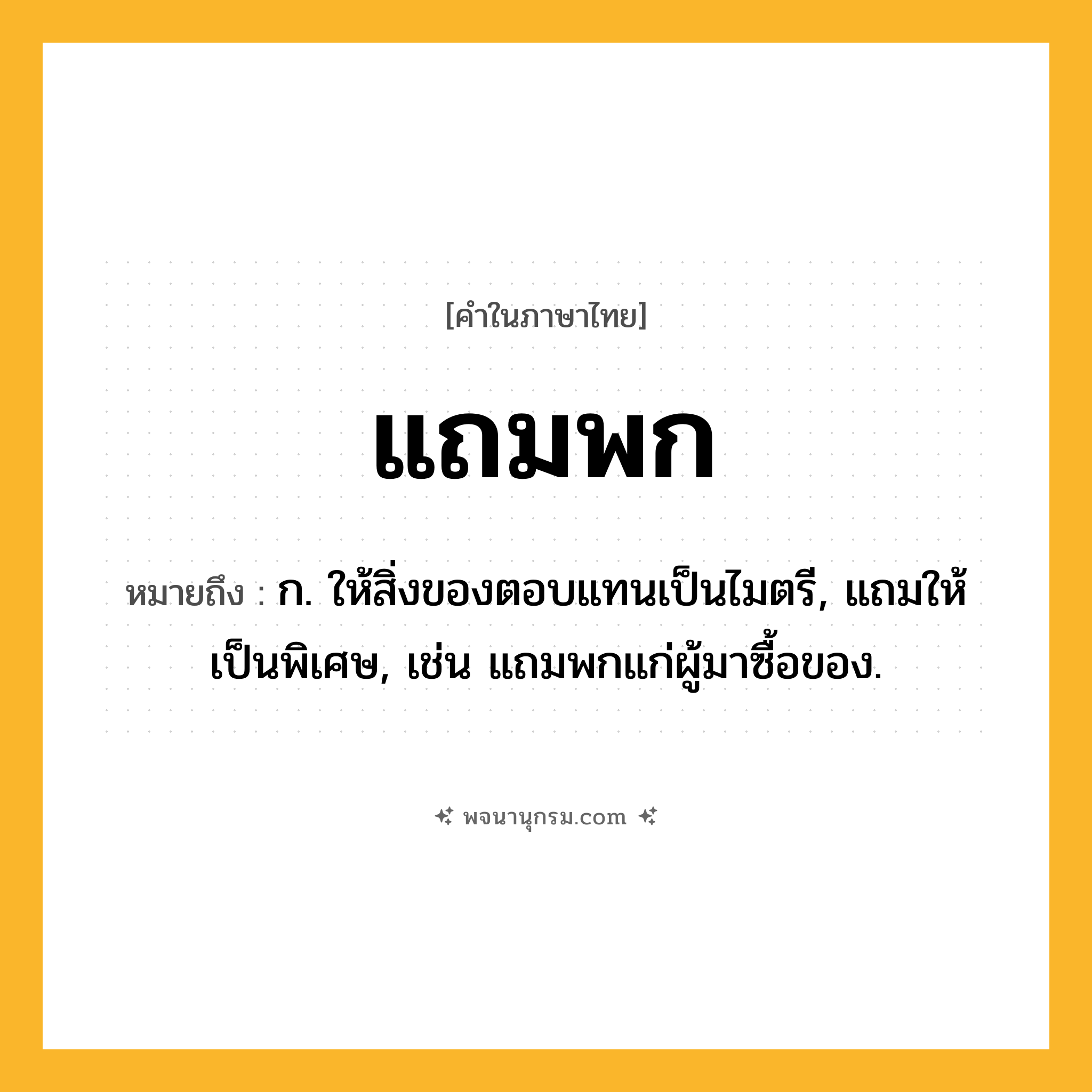 แถมพก ความหมาย หมายถึงอะไร?, คำในภาษาไทย แถมพก หมายถึง ก. ให้สิ่งของตอบแทนเป็นไมตรี, แถมให้เป็นพิเศษ, เช่น แถมพกแก่ผู้มาซื้อของ.