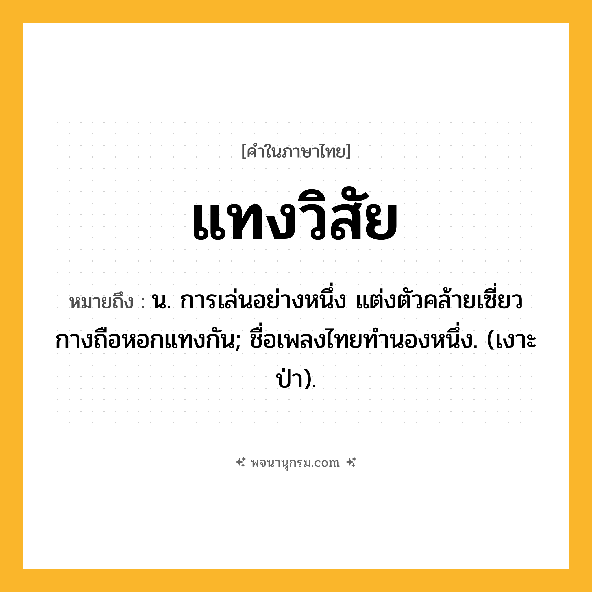 แทงวิสัย ความหมาย หมายถึงอะไร?, คำในภาษาไทย แทงวิสัย หมายถึง น. การเล่นอย่างหนึ่ง แต่งตัวคล้ายเซี่ยวกางถือหอกแทงกัน; ชื่อเพลงไทยทํานองหนึ่ง. (เงาะป่า).