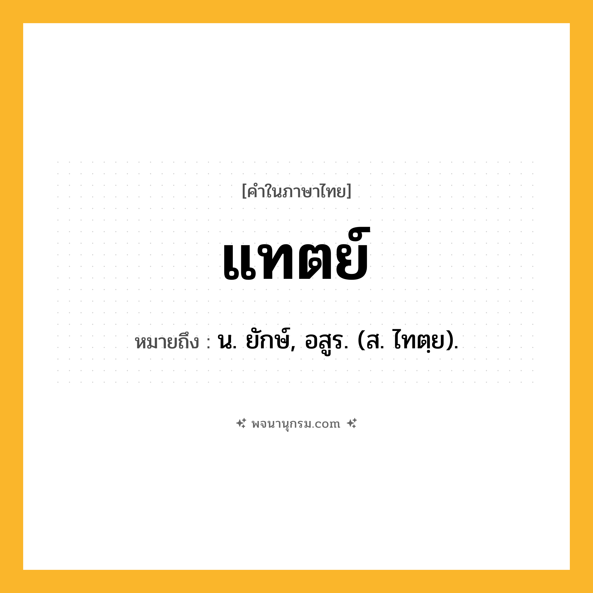 แทตย์ ความหมาย หมายถึงอะไร?, คำในภาษาไทย แทตย์ หมายถึง น. ยักษ์, อสูร. (ส. ไทตฺย).