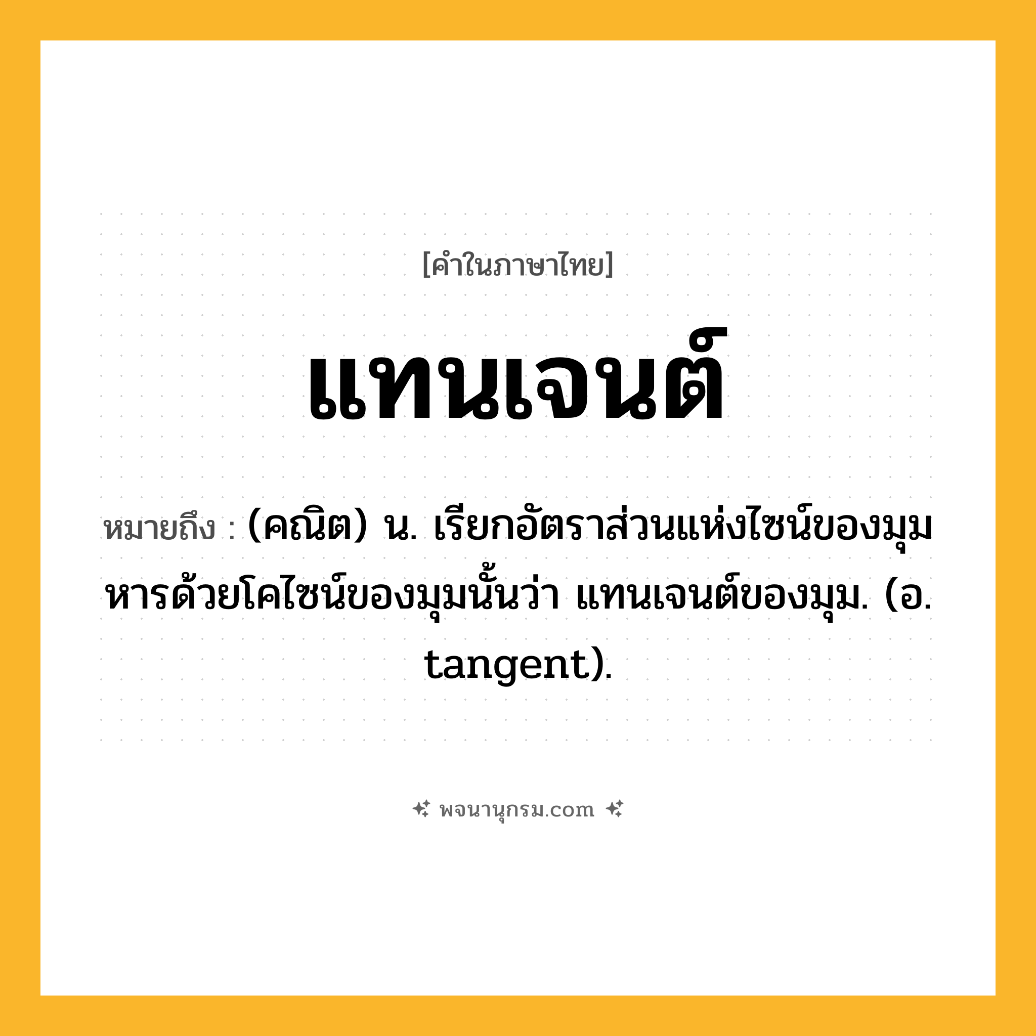 แทนเจนต์ ความหมาย หมายถึงอะไร?, คำในภาษาไทย แทนเจนต์ หมายถึง (คณิต) น. เรียกอัตราส่วนแห่งไซน์ของมุมหารด้วยโคไซน์ของมุมนั้นว่า แทนเจนต์ของมุม. (อ. tangent).