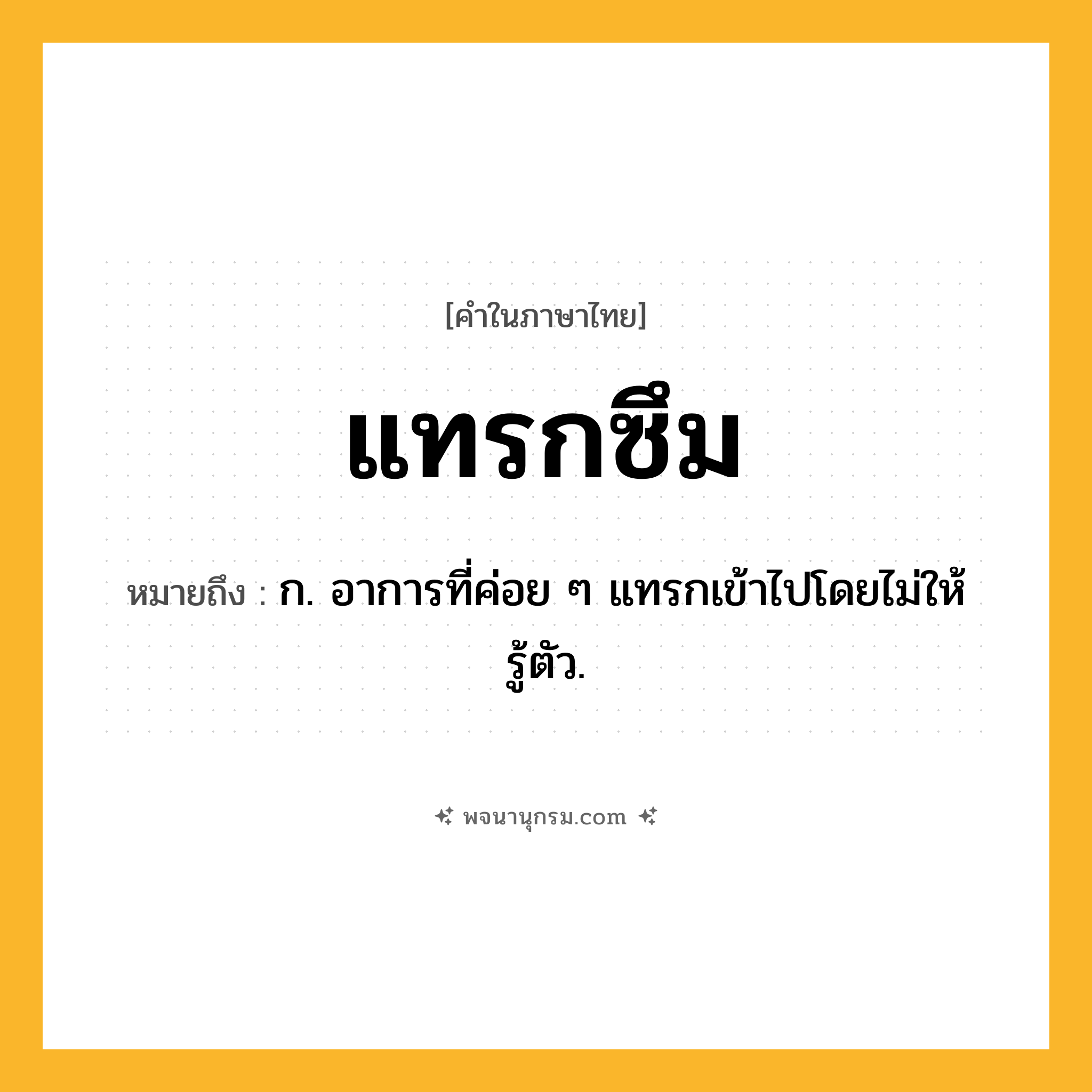 แทรกซึม ความหมาย หมายถึงอะไร?, คำในภาษาไทย แทรกซึม หมายถึง ก. อาการที่ค่อย ๆ แทรกเข้าไปโดยไม่ให้รู้ตัว.