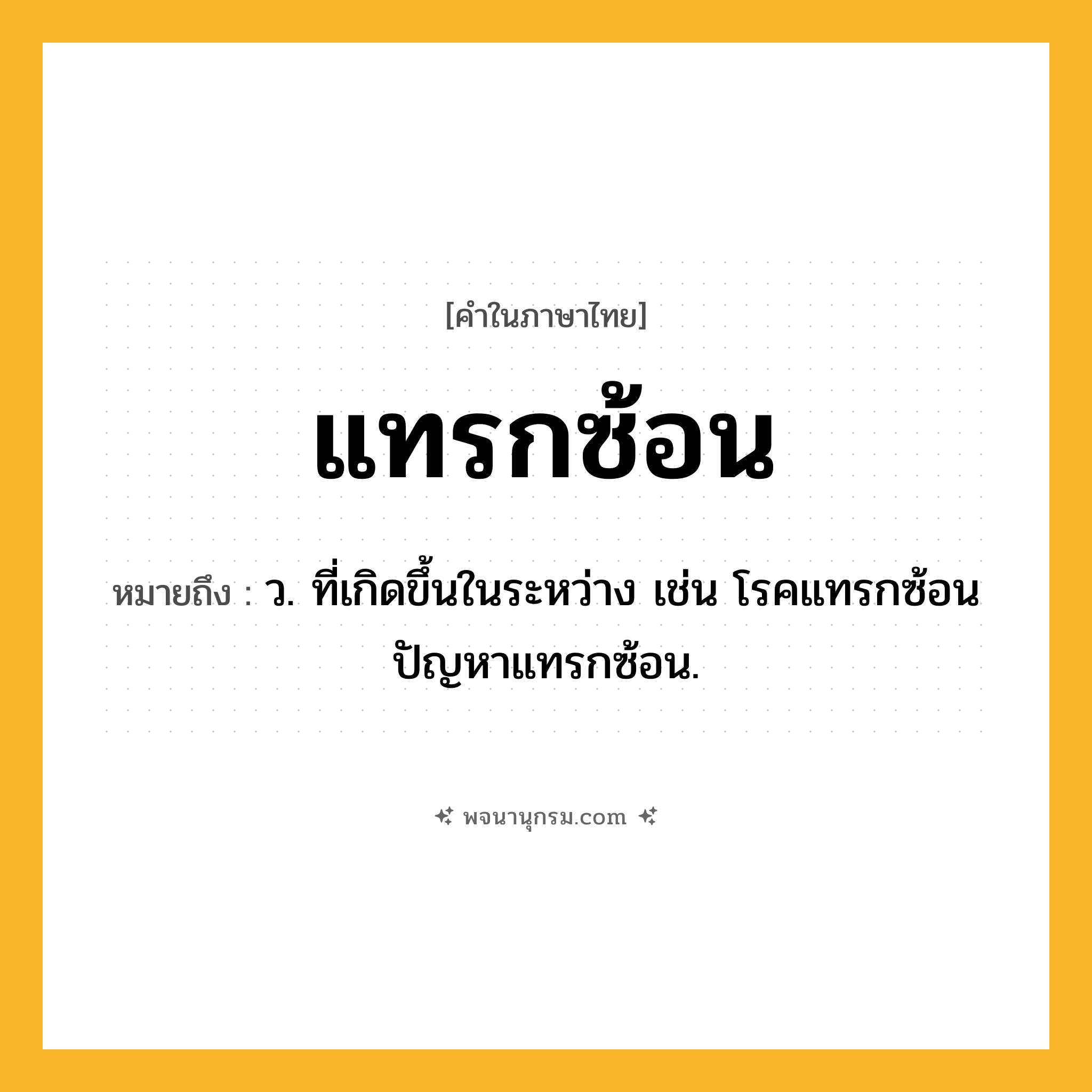 แทรกซ้อน ความหมาย หมายถึงอะไร?, คำในภาษาไทย แทรกซ้อน หมายถึง ว. ที่เกิดขึ้นในระหว่าง เช่น โรคแทรกซ้อน ปัญหาแทรกซ้อน.
