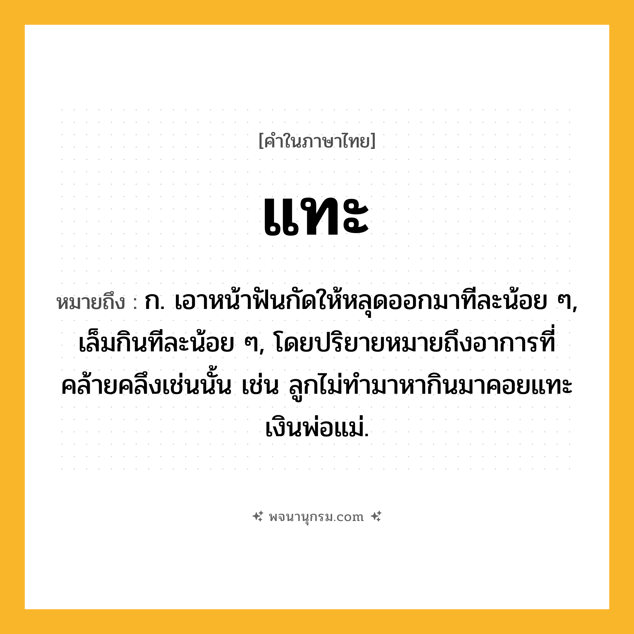 แทะ ความหมาย หมายถึงอะไร?, คำในภาษาไทย แทะ หมายถึง ก. เอาหน้าฟันกัดให้หลุดออกมาทีละน้อย ๆ, เล็มกินทีละน้อย ๆ, โดยปริยายหมายถึงอาการที่คล้ายคลึงเช่นนั้น เช่น ลูกไม่ทํามาหากินมาคอยแทะเงินพ่อแม่.