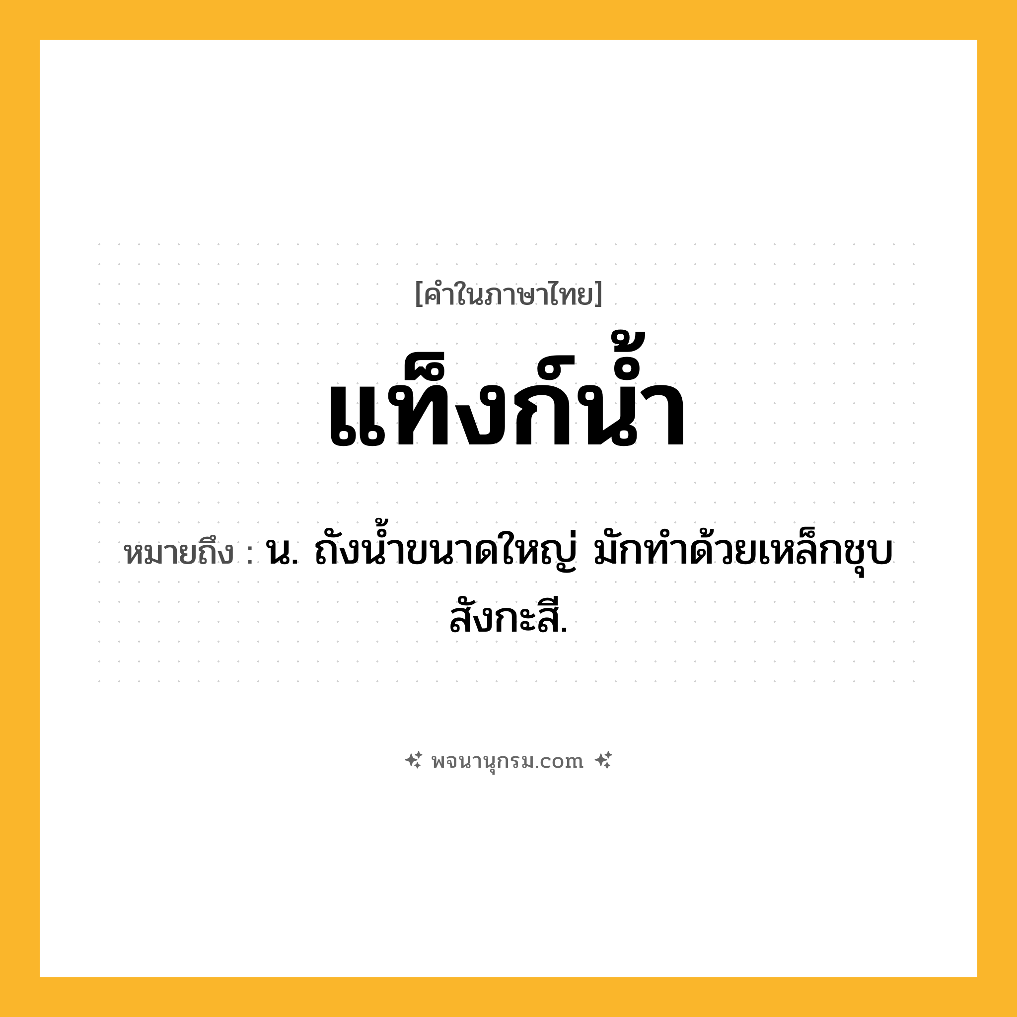 แท็งก์น้ำ ความหมาย หมายถึงอะไร?, คำในภาษาไทย แท็งก์น้ำ หมายถึง น. ถังนํ้าขนาดใหญ่ มักทําด้วยเหล็กชุบสังกะสี.