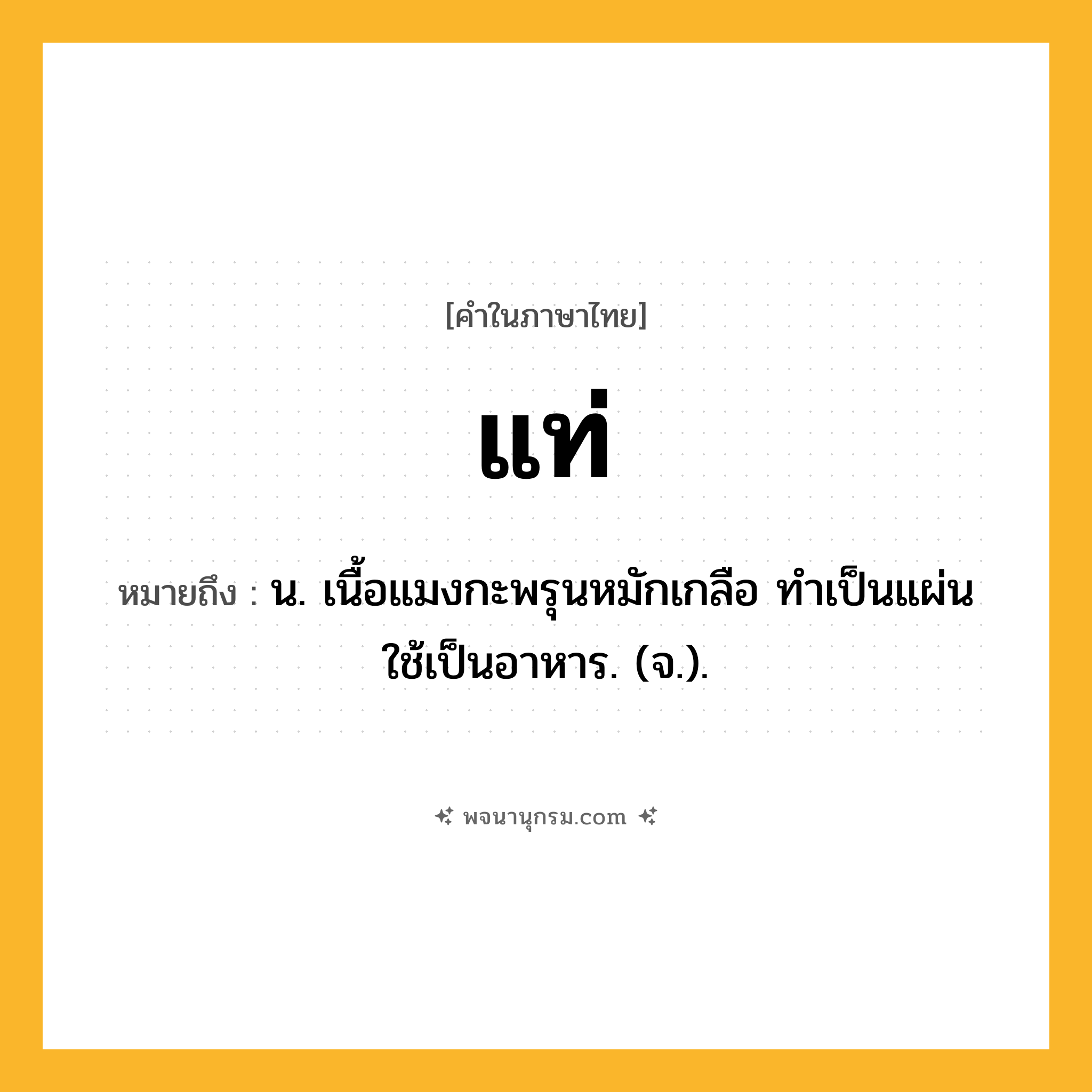 แท่ ความหมาย หมายถึงอะไร?, คำในภาษาไทย แท่ หมายถึง น. เนื้อแมงกะพรุนหมักเกลือ ทําเป็นแผ่น ใช้เป็นอาหาร. (จ.).
