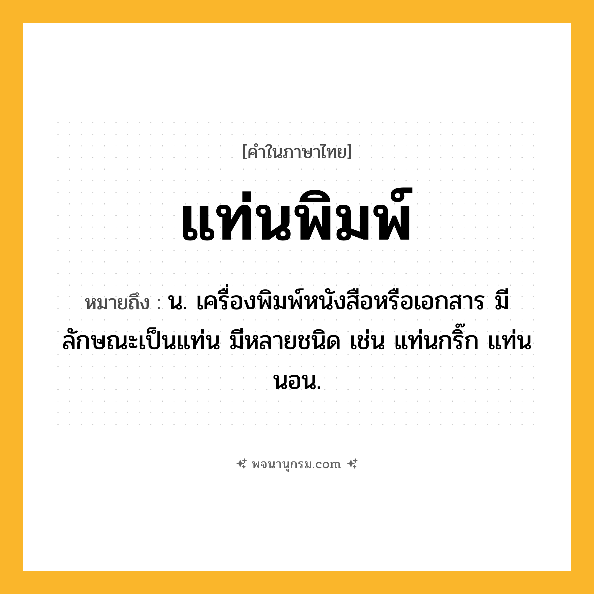 แท่นพิมพ์ ความหมาย หมายถึงอะไร?, คำในภาษาไทย แท่นพิมพ์ หมายถึง น. เครื่องพิมพ์หนังสือหรือเอกสาร มีลักษณะเป็นแท่น มีหลายชนิด เช่น แท่นกริ๊ก แท่นนอน.