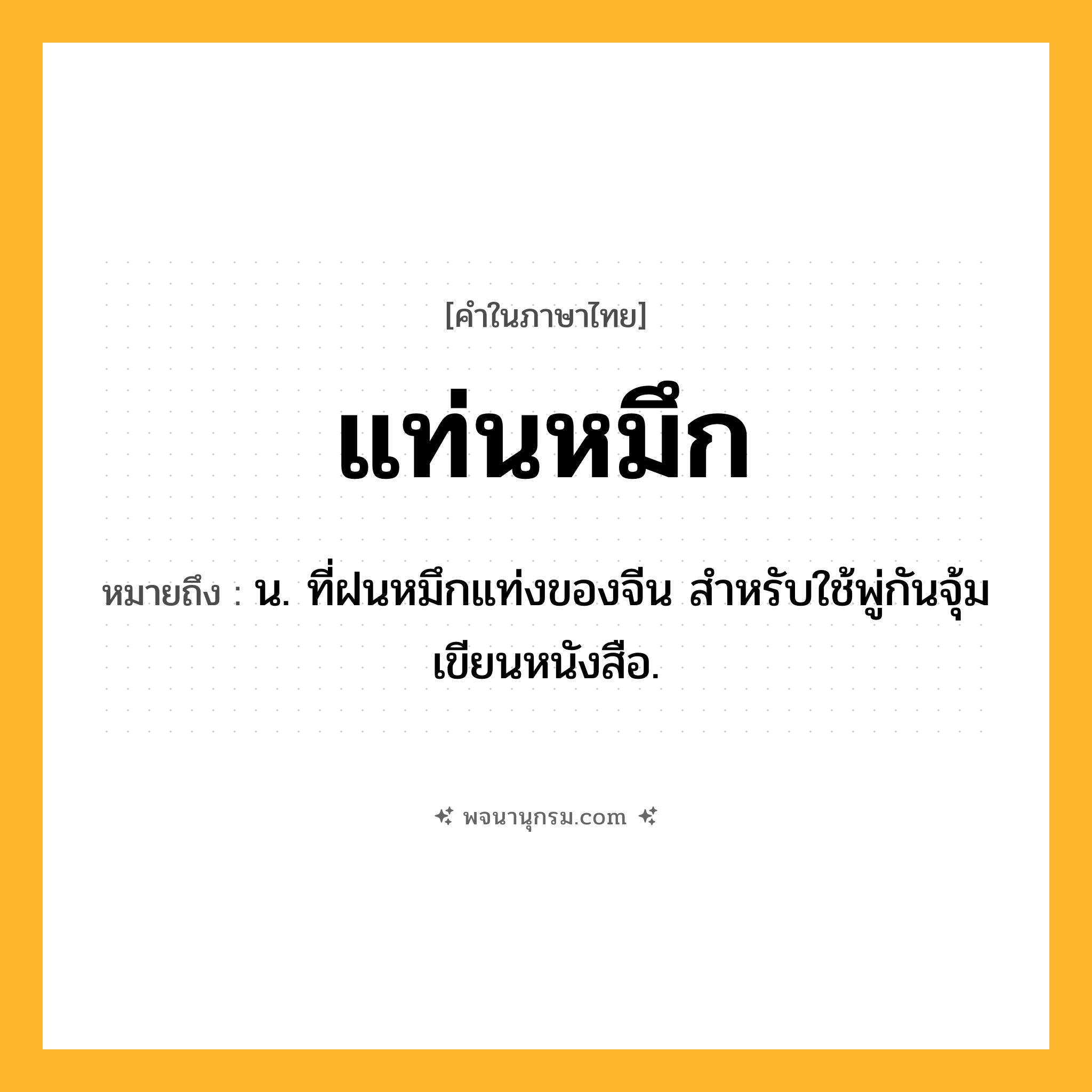 แท่นหมึก ความหมาย หมายถึงอะไร?, คำในภาษาไทย แท่นหมึก หมายถึง น. ที่ฝนหมึกแท่งของจีน สําหรับใช้พู่กันจุ้มเขียนหนังสือ.