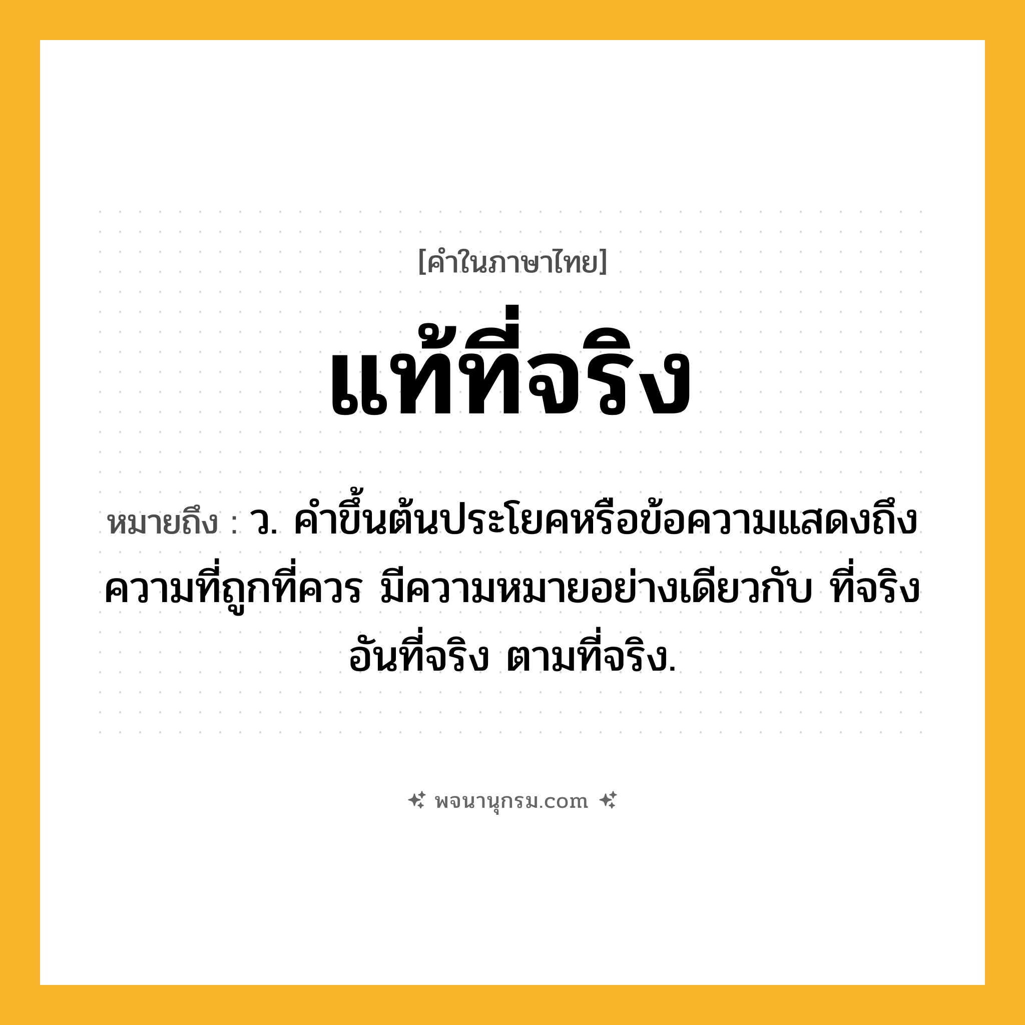 แท้ที่จริง ความหมาย หมายถึงอะไร?, คำในภาษาไทย แท้ที่จริง หมายถึง ว. คําขึ้นต้นประโยคหรือข้อความแสดงถึงความที่ถูกที่ควร มีความหมายอย่างเดียวกับ ที่จริง อันที่จริง ตามที่จริง.
