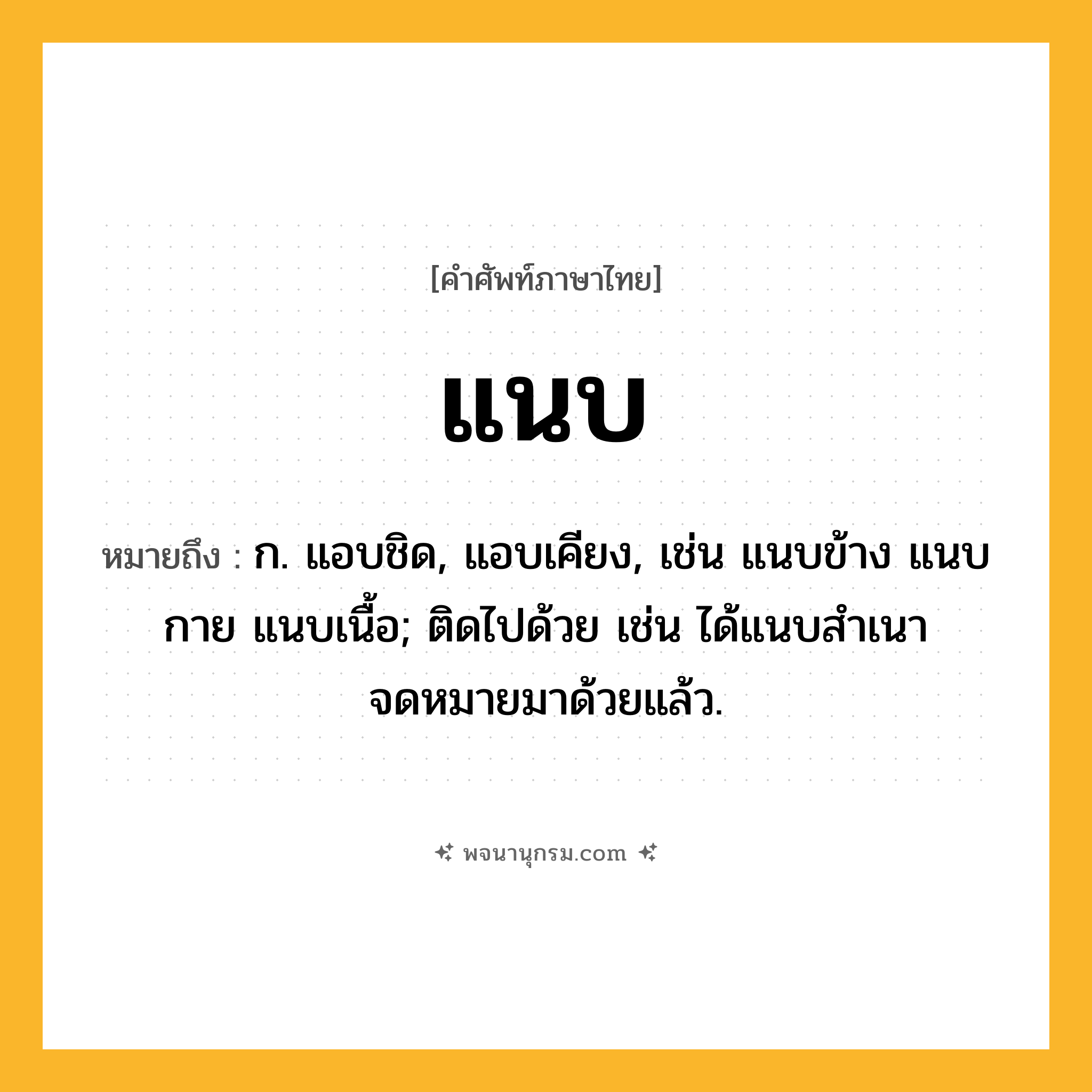 แนบ ความหมาย หมายถึงอะไร?, คำในภาษาไทย แนบ หมายถึง ก. แอบชิด, แอบเคียง, เช่น แนบข้าง แนบกาย แนบเนื้อ; ติดไปด้วย เช่น ได้แนบสําเนาจดหมายมาด้วยแล้ว.