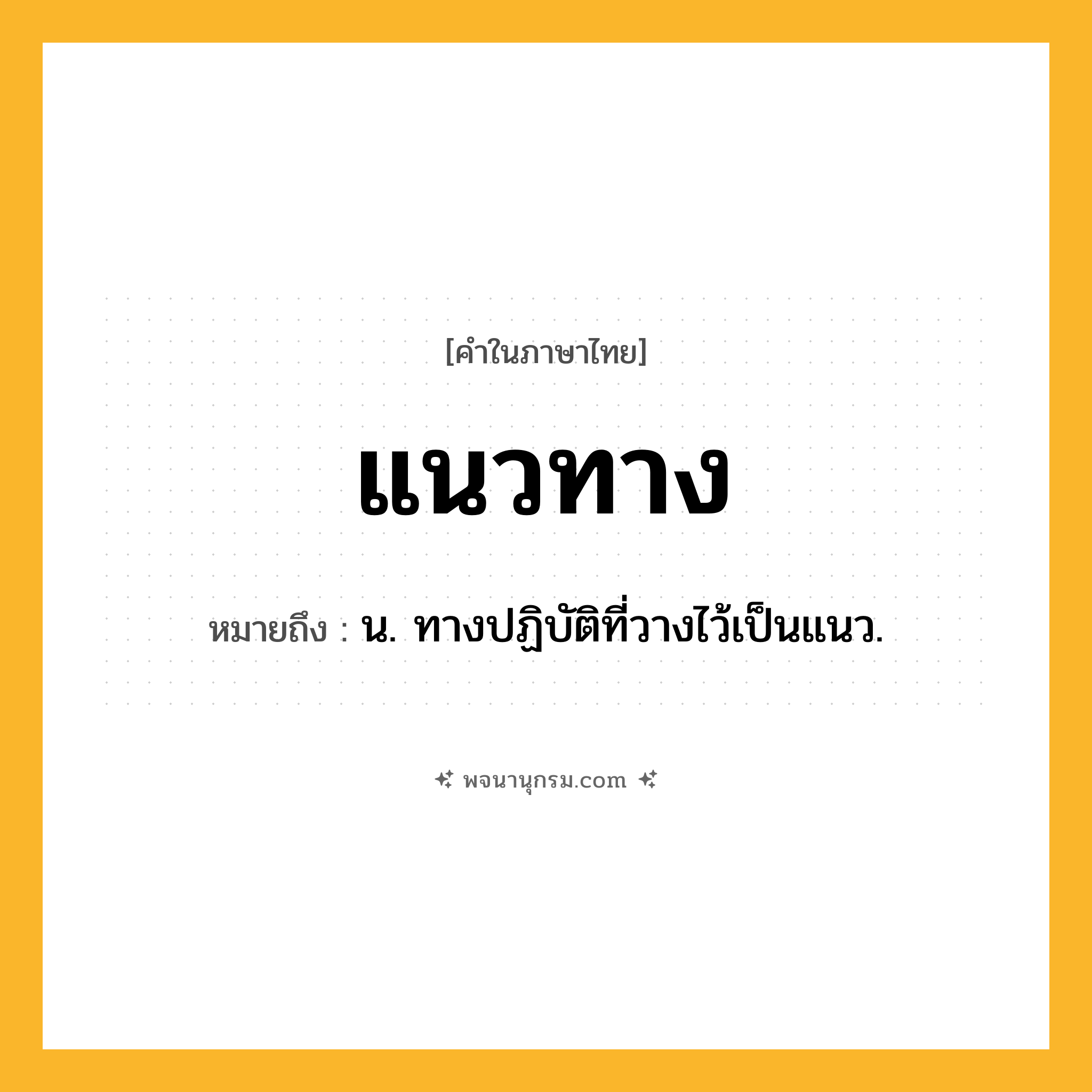 แนวทาง ความหมาย หมายถึงอะไร?, คำในภาษาไทย แนวทาง หมายถึง น. ทางปฏิบัติที่วางไว้เป็นแนว.