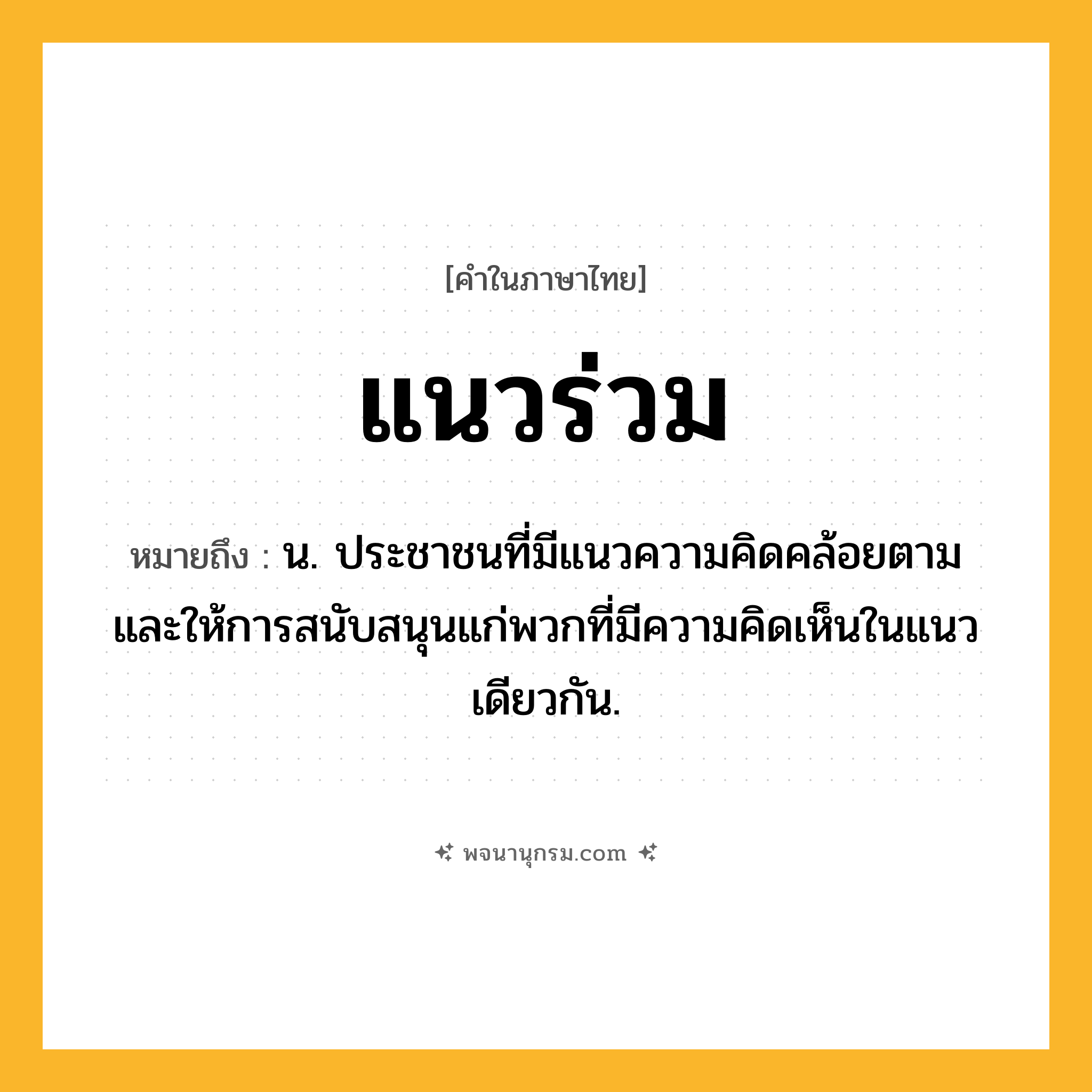 แนวร่วม ความหมาย หมายถึงอะไร?, คำในภาษาไทย แนวร่วม หมายถึง น. ประชาชนที่มีแนวความคิดคล้อยตามและให้การสนับสนุนแก่พวกที่มีความคิดเห็นในแนวเดียวกัน.