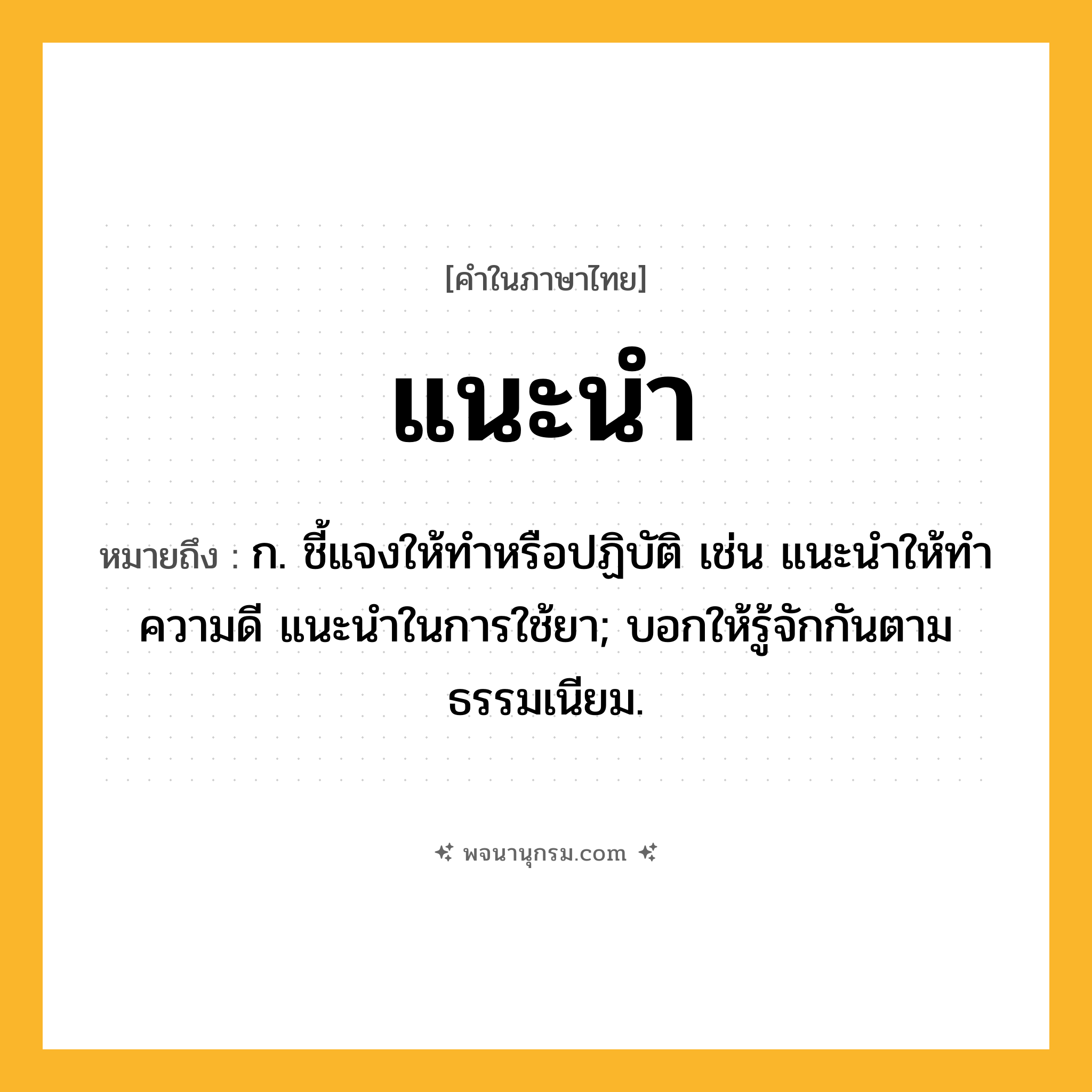 แนะนำ ความหมาย หมายถึงอะไร?, คำในภาษาไทย แนะนำ หมายถึง ก. ชี้แจงให้ทําหรือปฏิบัติ เช่น แนะนําให้ทําความดี แนะนําในการใช้ยา; บอกให้รู้จักกันตามธรรมเนียม.