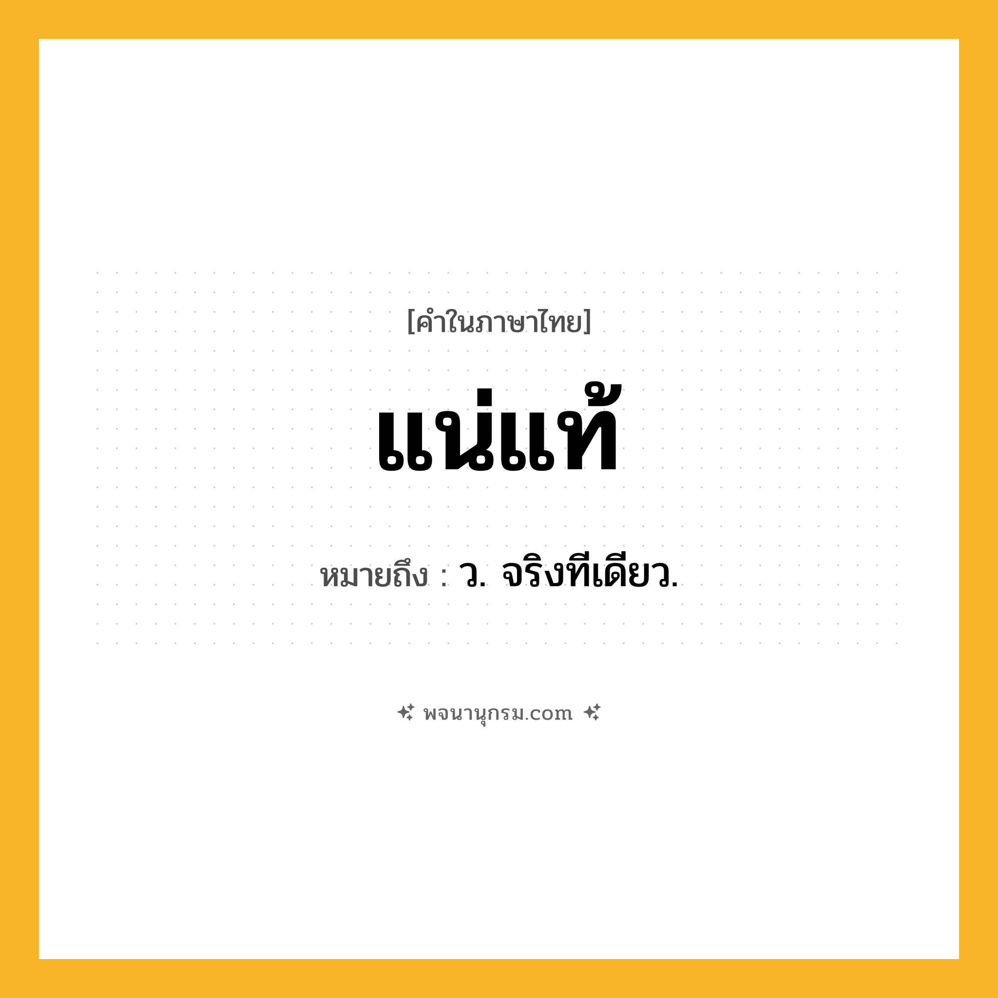 แน่แท้ ความหมาย หมายถึงอะไร?, คำในภาษาไทย แน่แท้ หมายถึง ว. จริงทีเดียว.