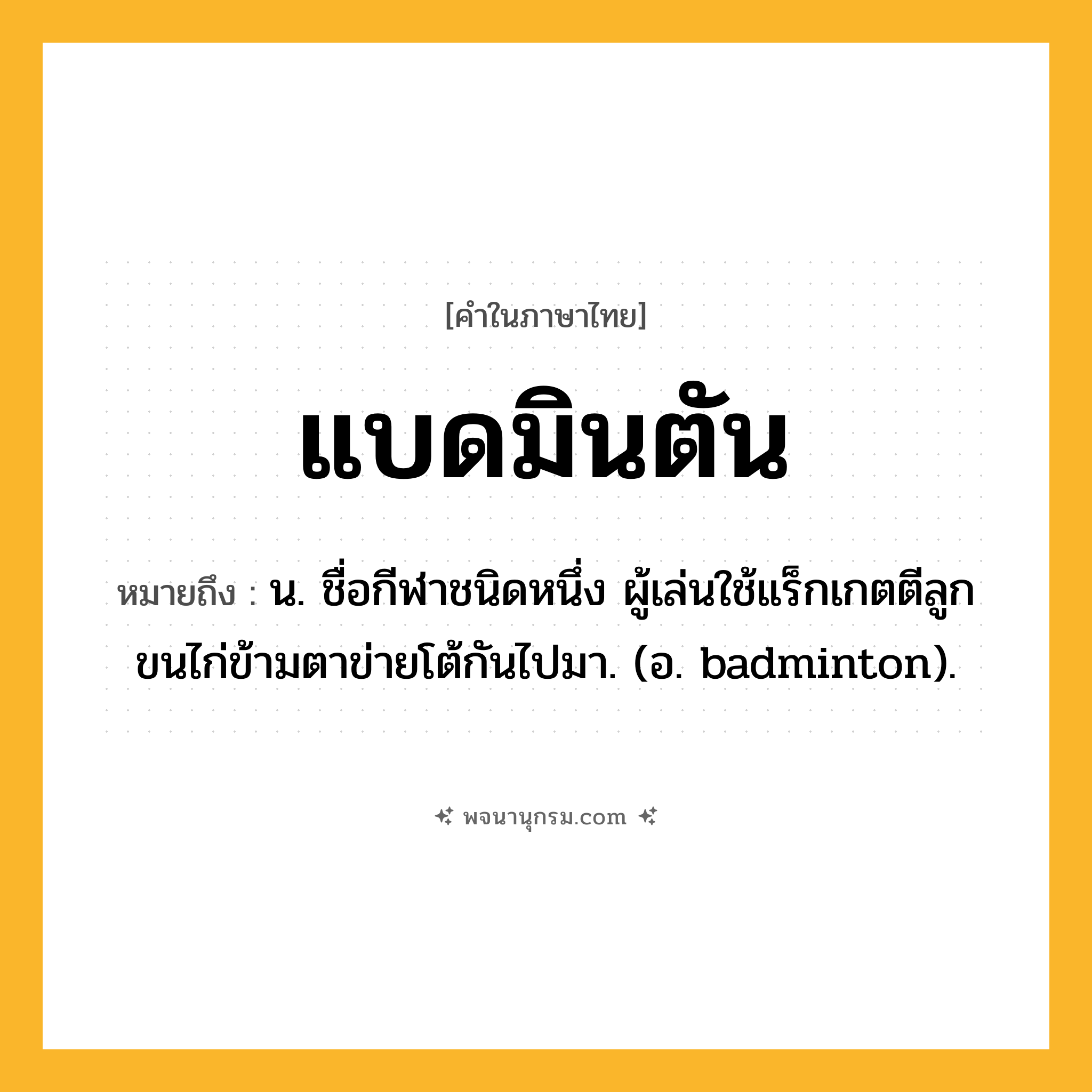 แบดมินตัน ความหมาย หมายถึงอะไร?, คำในภาษาไทย แบดมินตัน หมายถึง น. ชื่อกีฬาชนิดหนึ่ง ผู้เล่นใช้แร็กเกตตีลูกขนไก่ข้ามตาข่ายโต้กันไปมา. (อ. badminton).