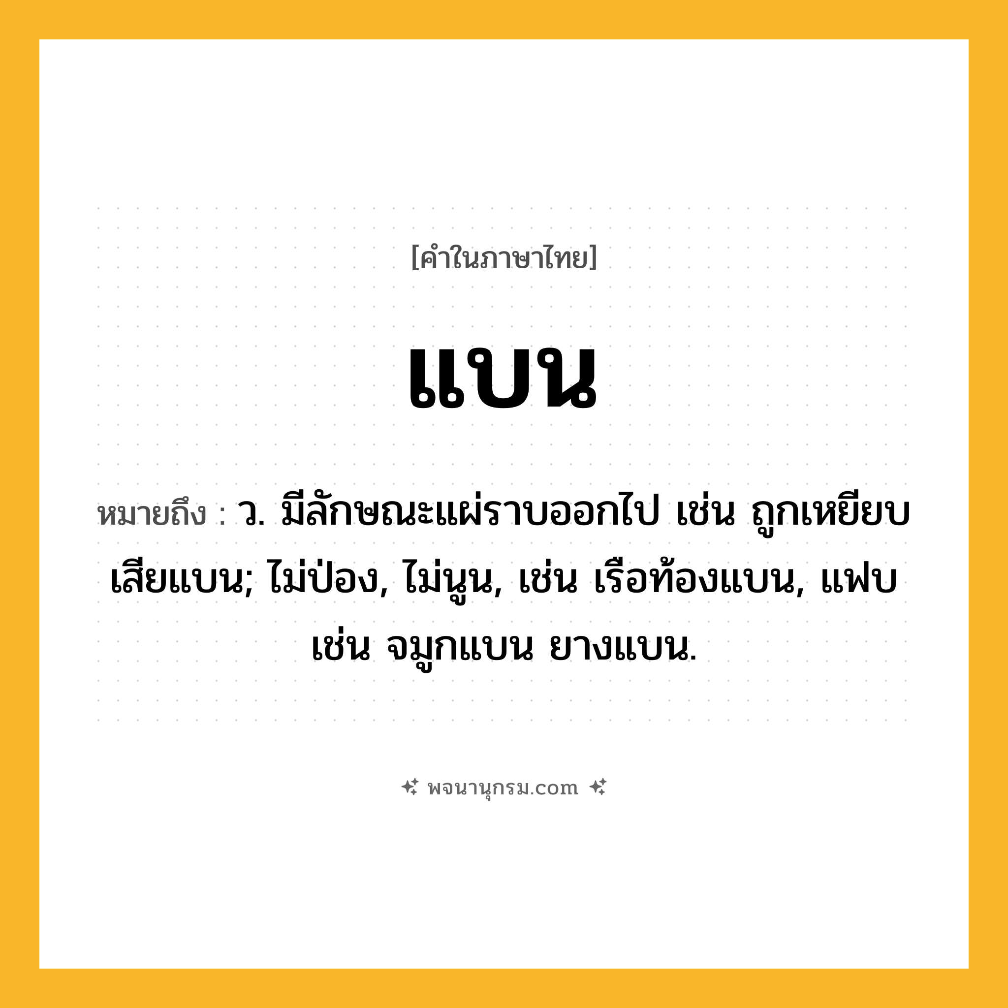 แบน ความหมาย หมายถึงอะไร?, คำในภาษาไทย แบน หมายถึง ว. มีลักษณะแผ่ราบออกไป เช่น ถูกเหยียบเสียแบน; ไม่ป่อง, ไม่นูน, เช่น เรือท้องแบน, แฟบ เช่น จมูกแบน ยางแบน.
