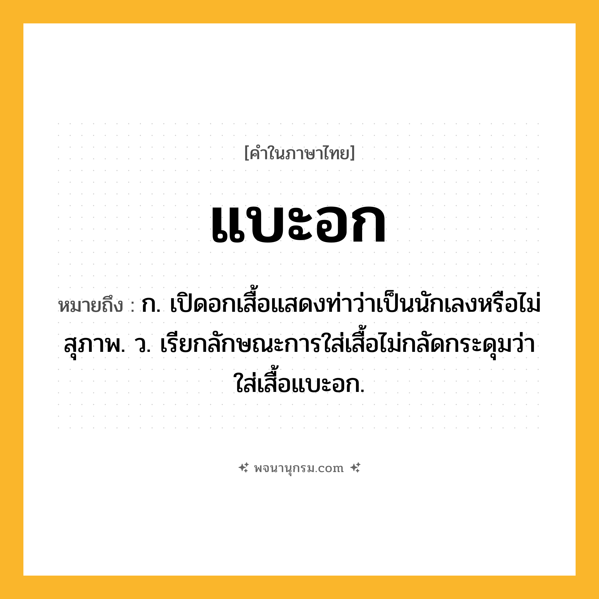 แบะอก ความหมาย หมายถึงอะไร?, คำในภาษาไทย แบะอก หมายถึง ก. เปิดอกเสื้อแสดงท่าว่าเป็นนักเลงหรือไม่สุภาพ. ว. เรียกลักษณะการใส่เสื้อไม่กลัดกระดุมว่า ใส่เสื้อแบะอก.