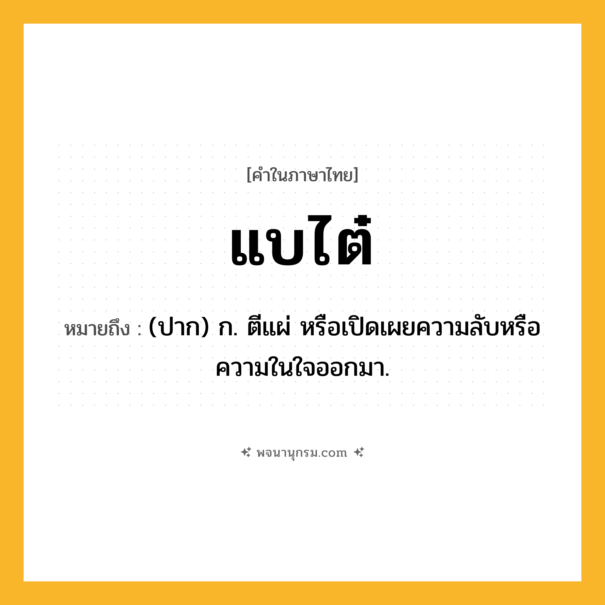 แบไต๋ ความหมาย หมายถึงอะไร?, คำในภาษาไทย แบไต๋ หมายถึง (ปาก) ก. ตีแผ่ หรือเปิดเผยความลับหรือความในใจออกมา.