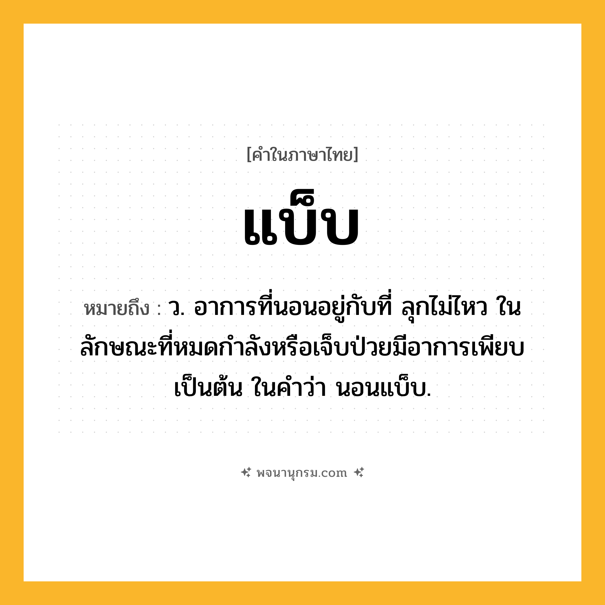 แบ็บ ความหมาย หมายถึงอะไร?, คำในภาษาไทย แบ็บ หมายถึง ว. อาการที่นอนอยู่กับที่ ลุกไม่ไหว ในลักษณะที่หมดกําลังหรือเจ็บป่วยมีอาการเพียบเป็นต้น ในคําว่า นอนแบ็บ.