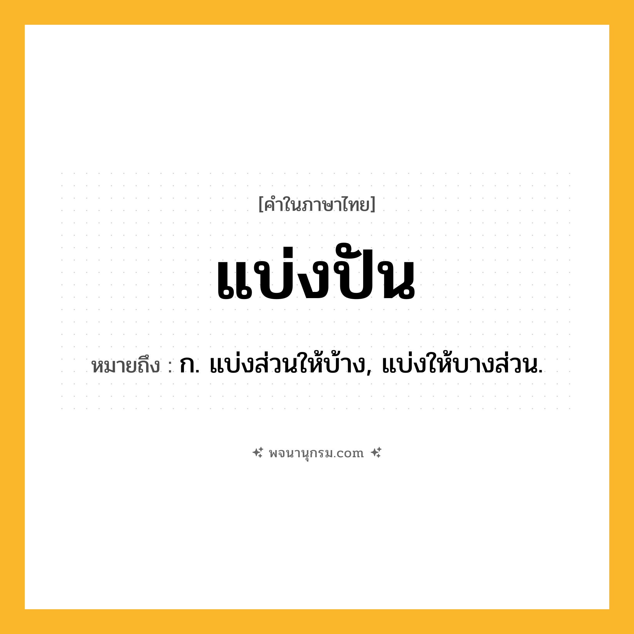 แบ่งปัน ความหมาย หมายถึงอะไร?, คำในภาษาไทย แบ่งปัน หมายถึง ก. แบ่งส่วนให้บ้าง, แบ่งให้บางส่วน.