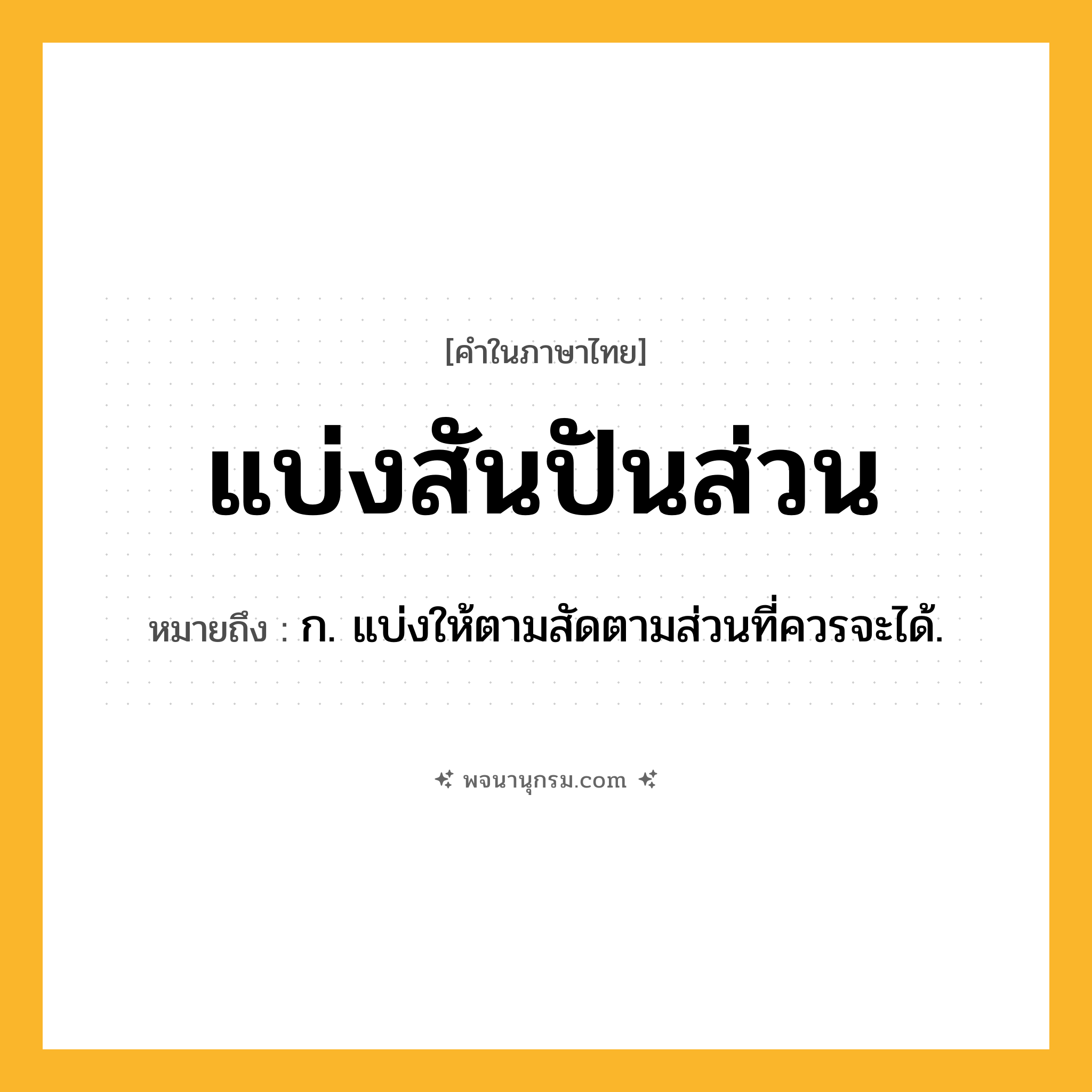 แบ่งสันปันส่วน ความหมาย หมายถึงอะไร?, คำในภาษาไทย แบ่งสันปันส่วน หมายถึง ก. แบ่งให้ตามสัดตามส่วนที่ควรจะได้.