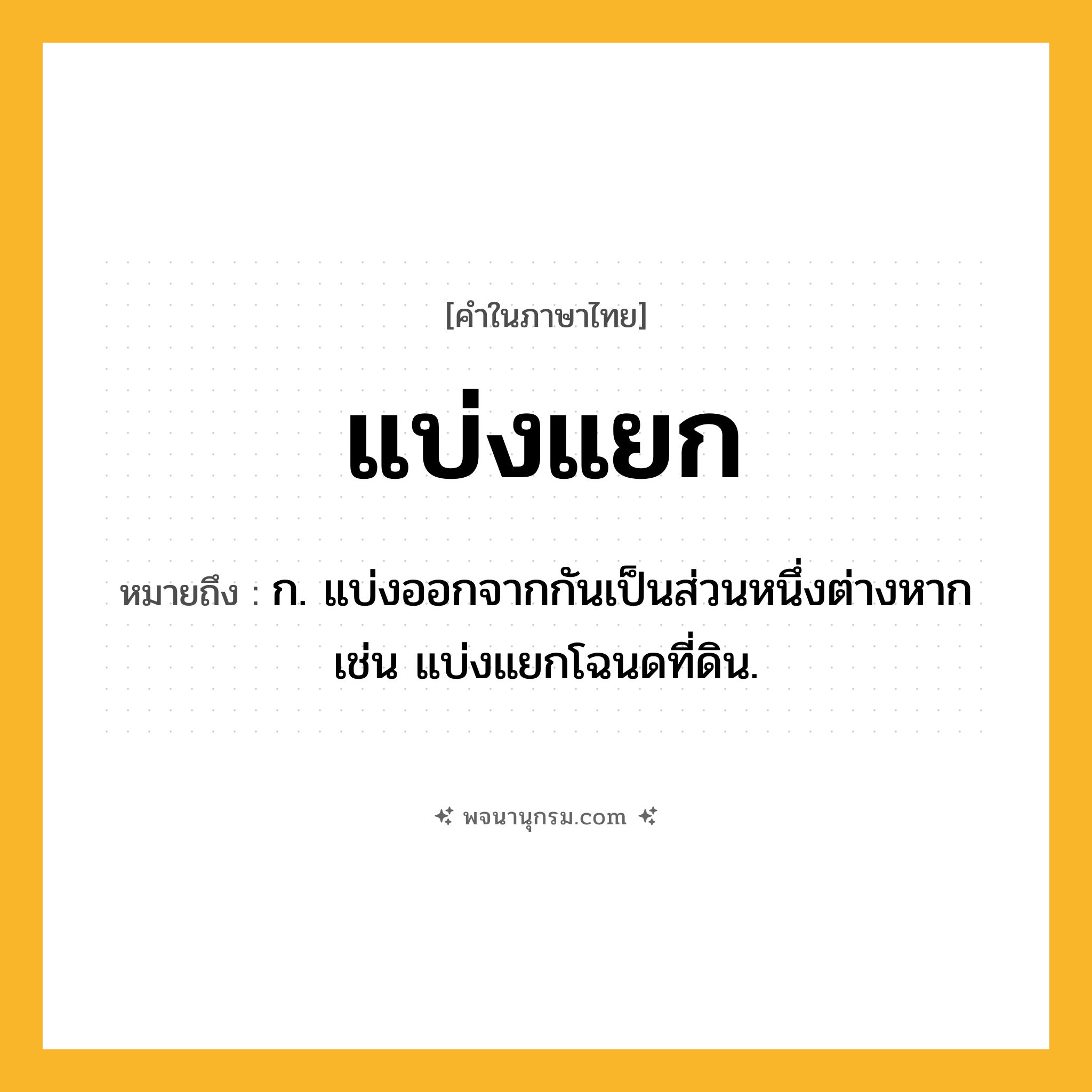 แบ่งแยก ความหมาย หมายถึงอะไร?, คำในภาษาไทย แบ่งแยก หมายถึง ก. แบ่งออกจากกันเป็นส่วนหนึ่งต่างหาก เช่น แบ่งแยกโฉนดที่ดิน.