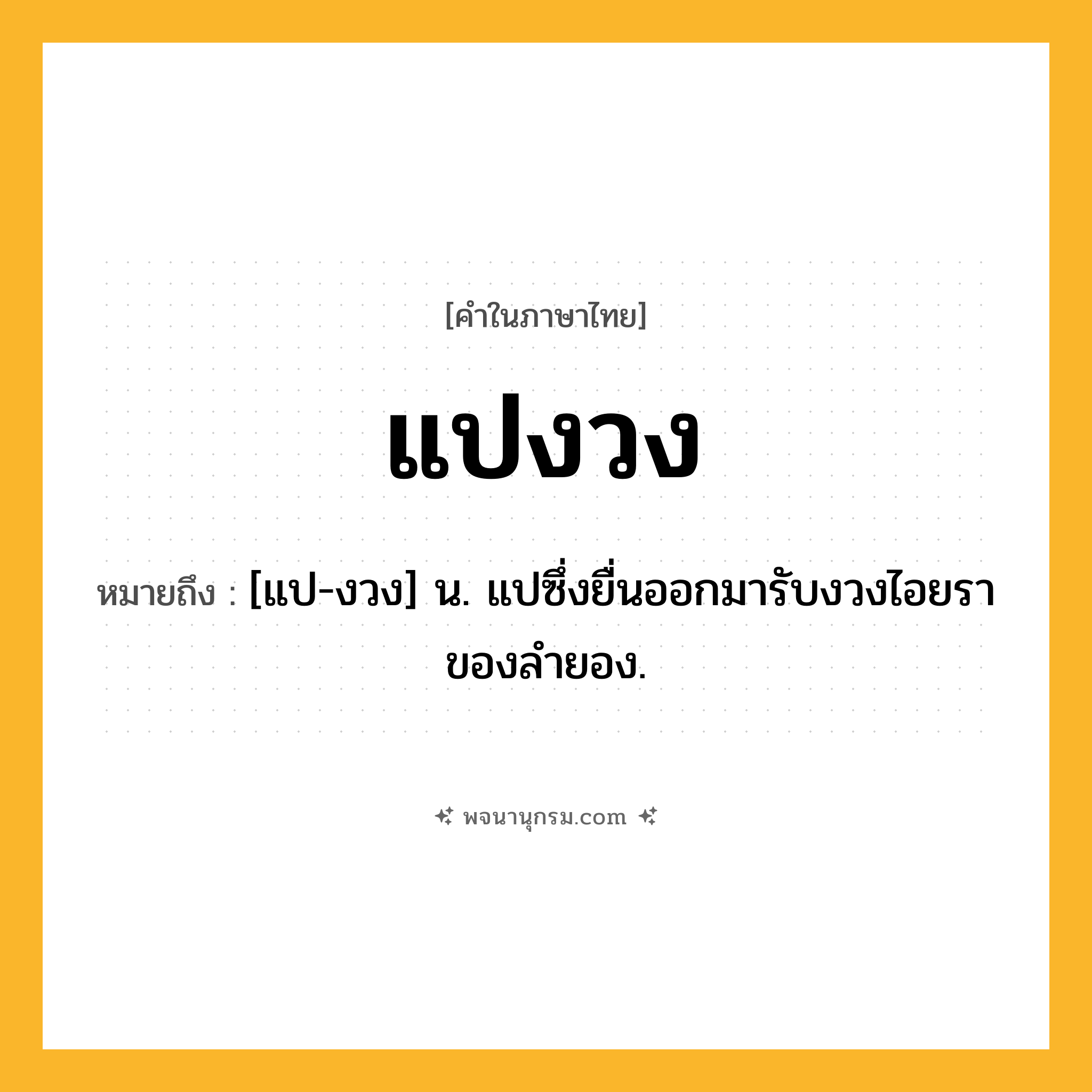 แปงวง ความหมาย หมายถึงอะไร?, คำในภาษาไทย แปงวง หมายถึง [แป-งวง] น. แปซึ่งยื่นออกมารับงวงไอยราของลำยอง.