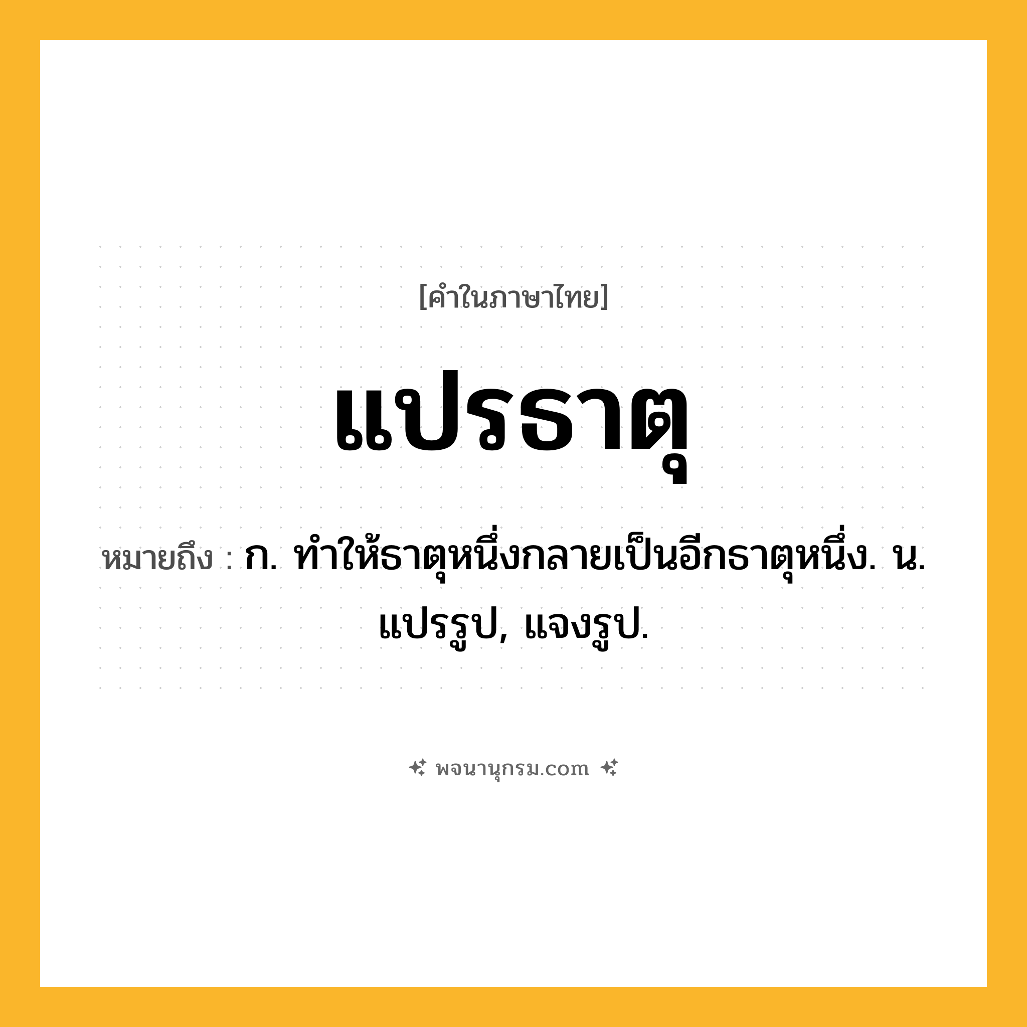 แปรธาตุ ความหมาย หมายถึงอะไร?, คำในภาษาไทย แปรธาตุ หมายถึง ก. ทําให้ธาตุหนึ่งกลายเป็นอีกธาตุหนึ่ง. น. แปรรูป, แจงรูป.