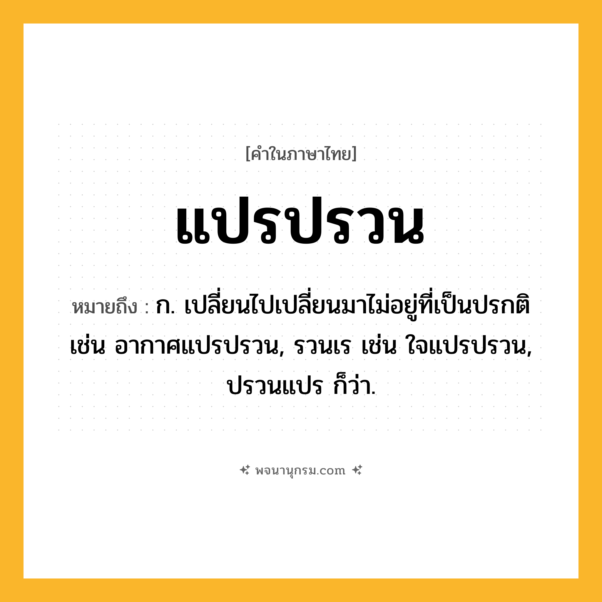แปรปรวน ความหมาย หมายถึงอะไร?, คำในภาษาไทย แปรปรวน หมายถึง ก. เปลี่ยนไปเปลี่ยนมาไม่อยู่ที่เป็นปรกติ เช่น อากาศแปรปรวน, รวนเร เช่น ใจแปรปรวน, ปรวนแปร ก็ว่า.