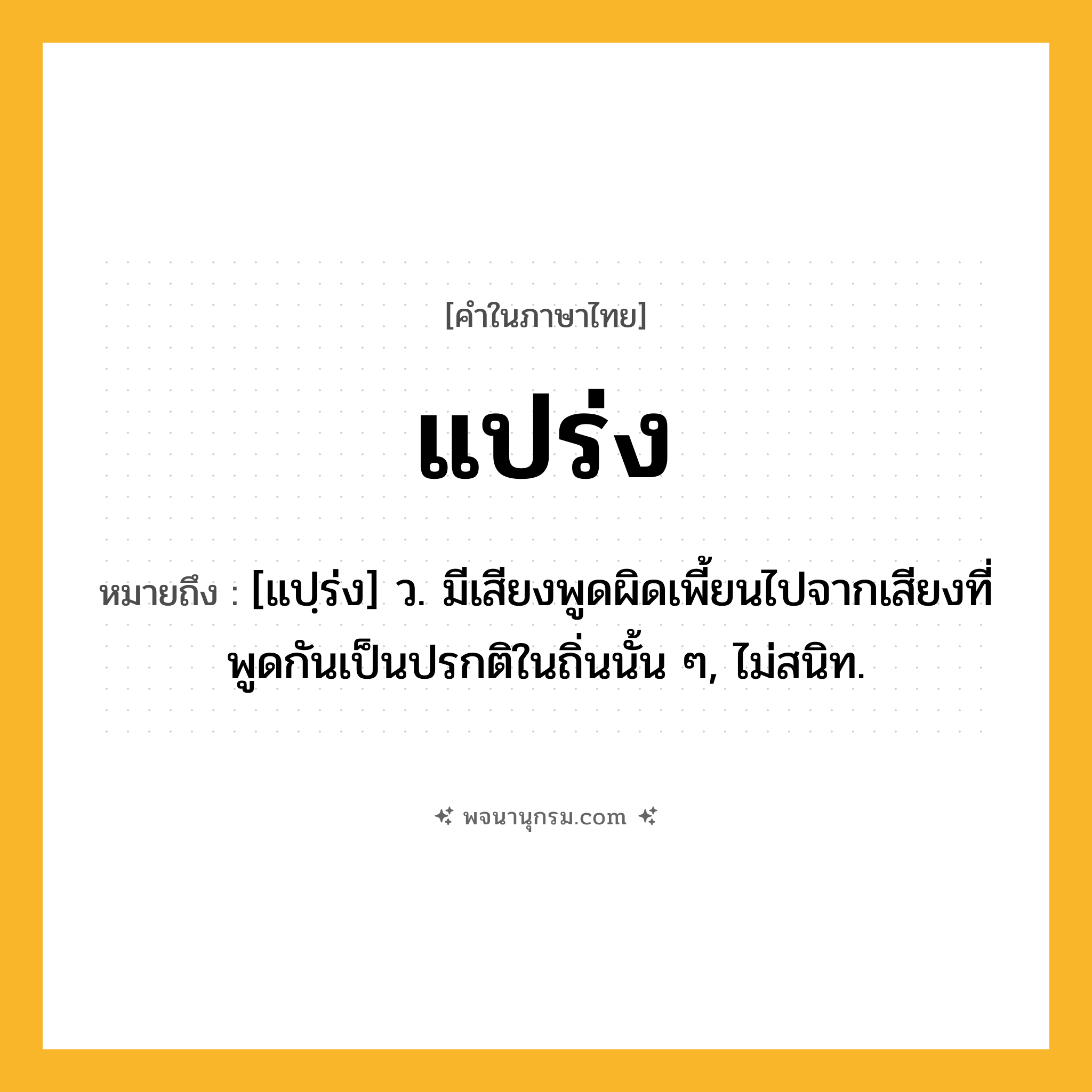 แปร่ง ความหมาย หมายถึงอะไร?, คำในภาษาไทย แปร่ง หมายถึง [แปฺร่ง] ว. มีเสียงพูดผิดเพี้ยนไปจากเสียงที่พูดกันเป็นปรกติในถิ่นนั้น ๆ, ไม่สนิท.