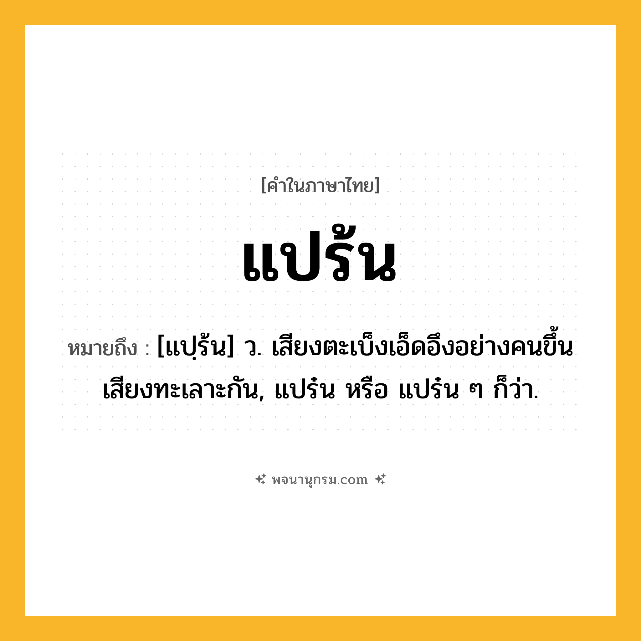 แปร้น ความหมาย หมายถึงอะไร?, คำในภาษาไทย แปร้น หมายถึง [แปฺร้น] ว. เสียงตะเบ็งเอ็ดอึงอย่างคนขึ้นเสียงทะเลาะกัน, แปร๋น หรือ แปร๋น ๆ ก็ว่า.