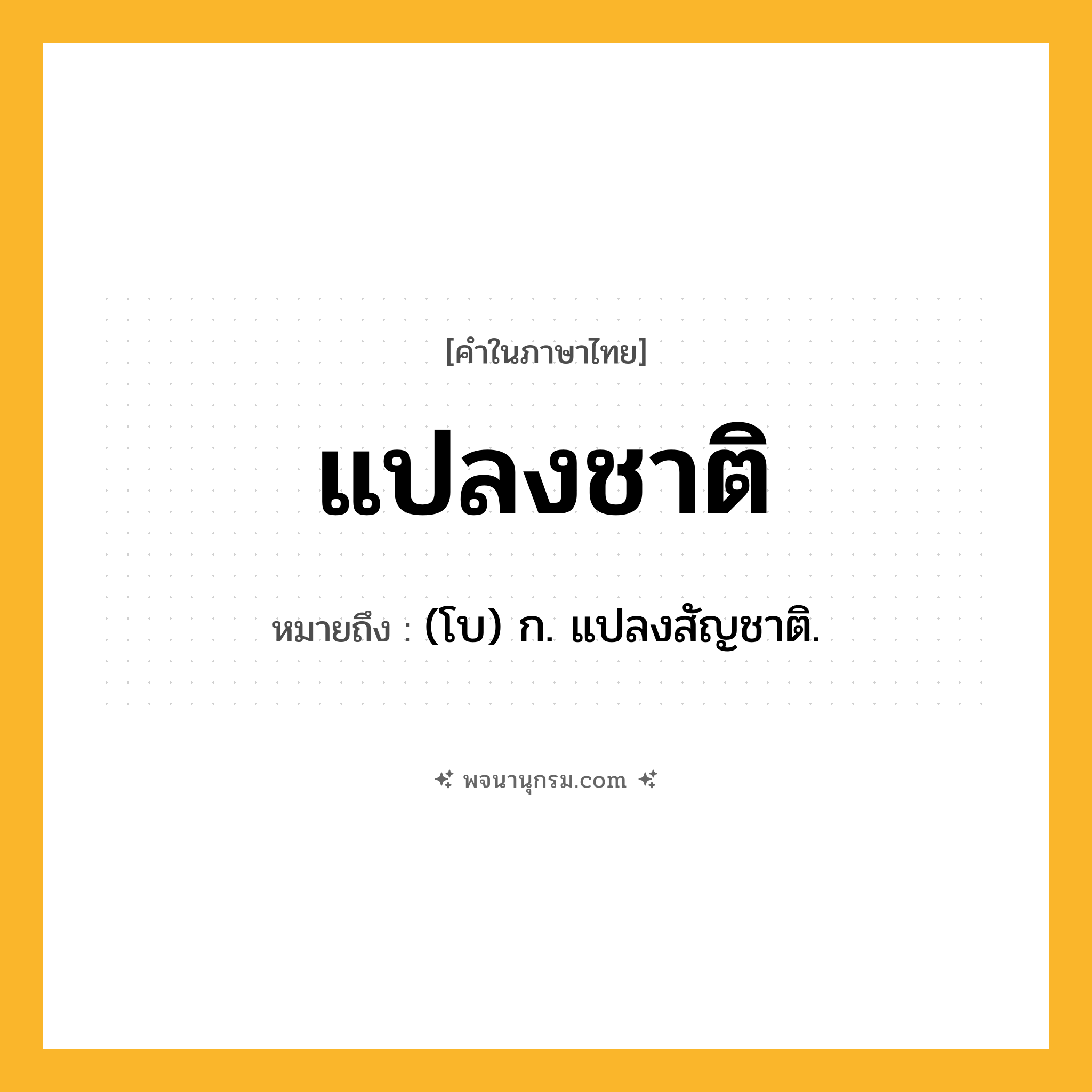 แปลงชาติ ความหมาย หมายถึงอะไร?, คำในภาษาไทย แปลงชาติ หมายถึง (โบ) ก. แปลงสัญชาติ.