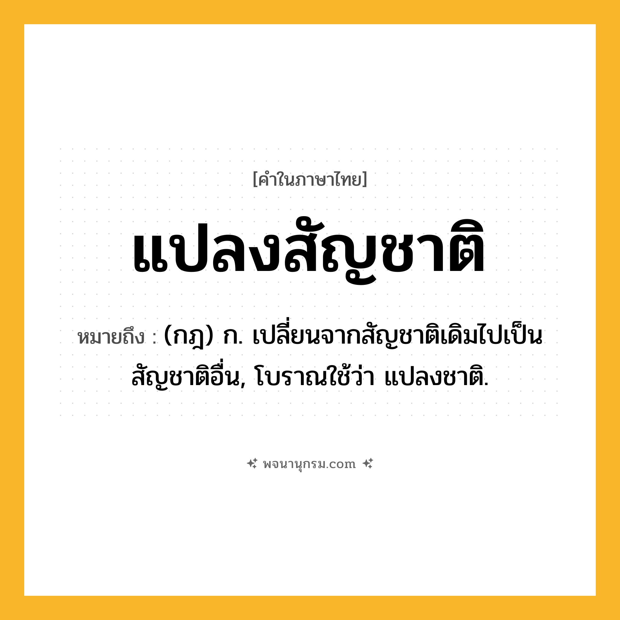 แปลงสัญชาติ ความหมาย หมายถึงอะไร?, คำในภาษาไทย แปลงสัญชาติ หมายถึง (กฎ) ก. เปลี่ยนจากสัญชาติเดิมไปเป็นสัญชาติอื่น, โบราณใช้ว่า แปลงชาติ.