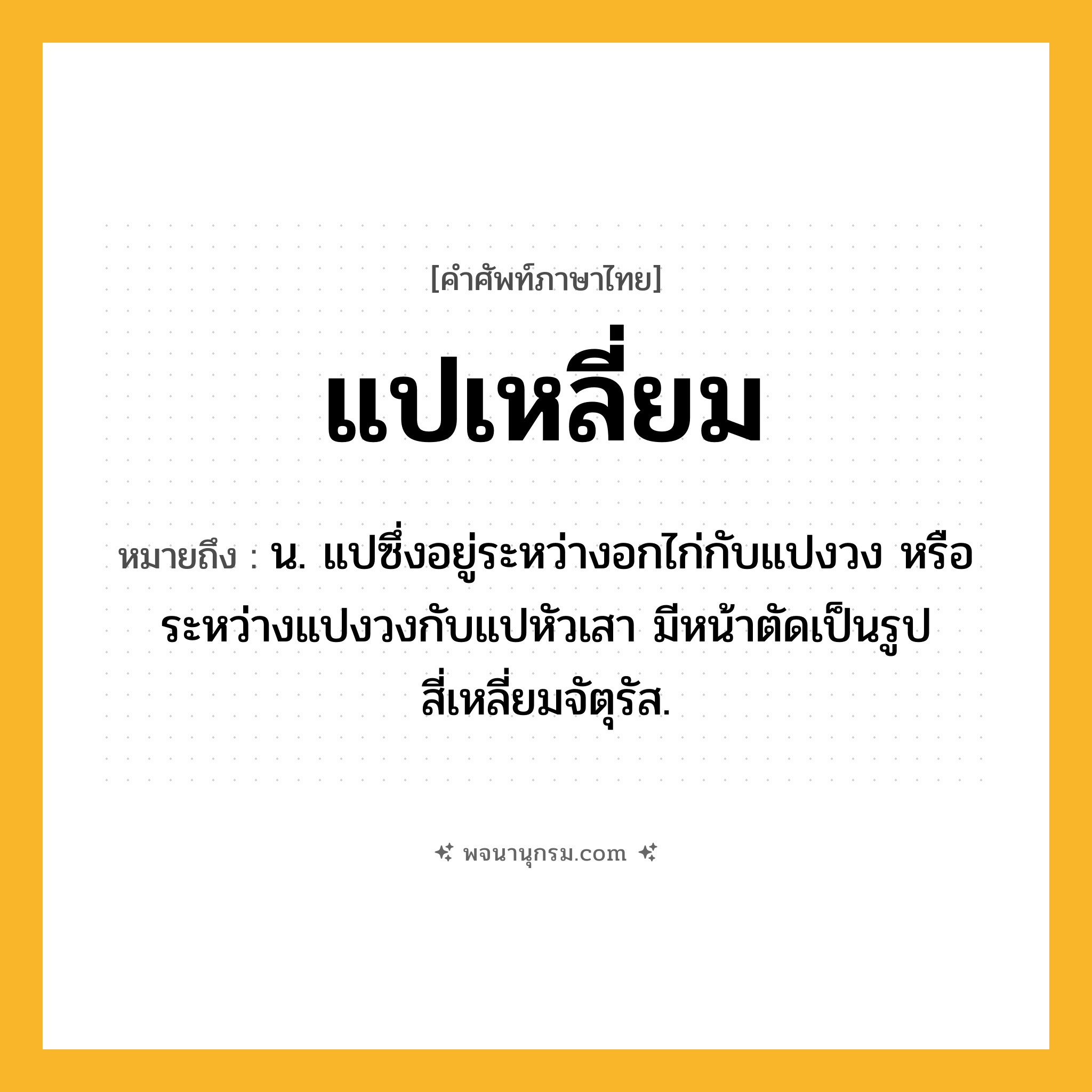 แปเหลี่ยม ความหมาย หมายถึงอะไร?, คำในภาษาไทย แปเหลี่ยม หมายถึง น. แปซึ่งอยู่ระหว่างอกไก่กับแปงวง หรือระหว่างแปงวงกับแปหัวเสา มีหน้าตัดเป็นรูปสี่เหลี่ยมจัตุรัส.