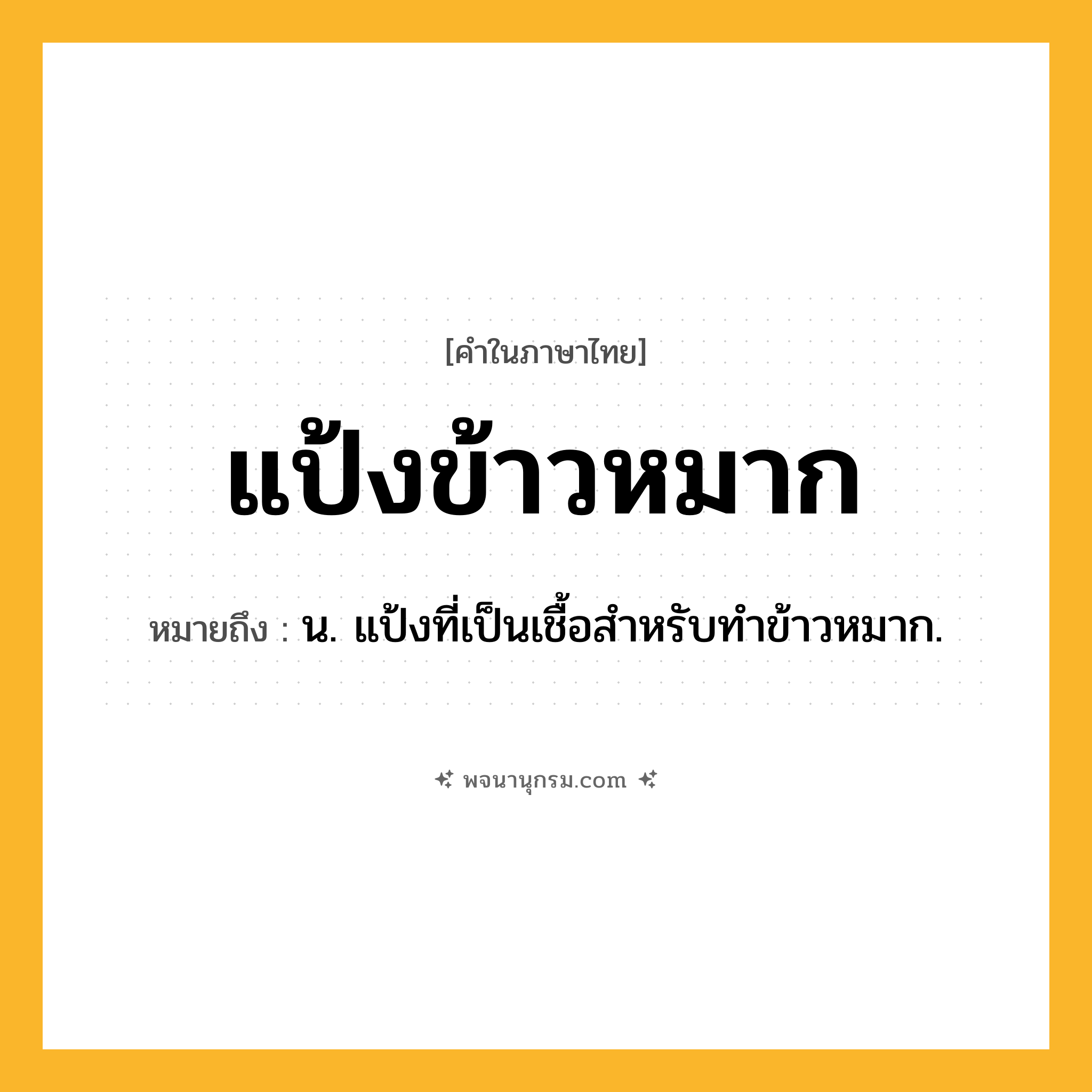 แป้งข้าวหมาก ความหมาย หมายถึงอะไร?, คำในภาษาไทย แป้งข้าวหมาก หมายถึง น. แป้งที่เป็นเชื้อสําหรับทําข้าวหมาก.