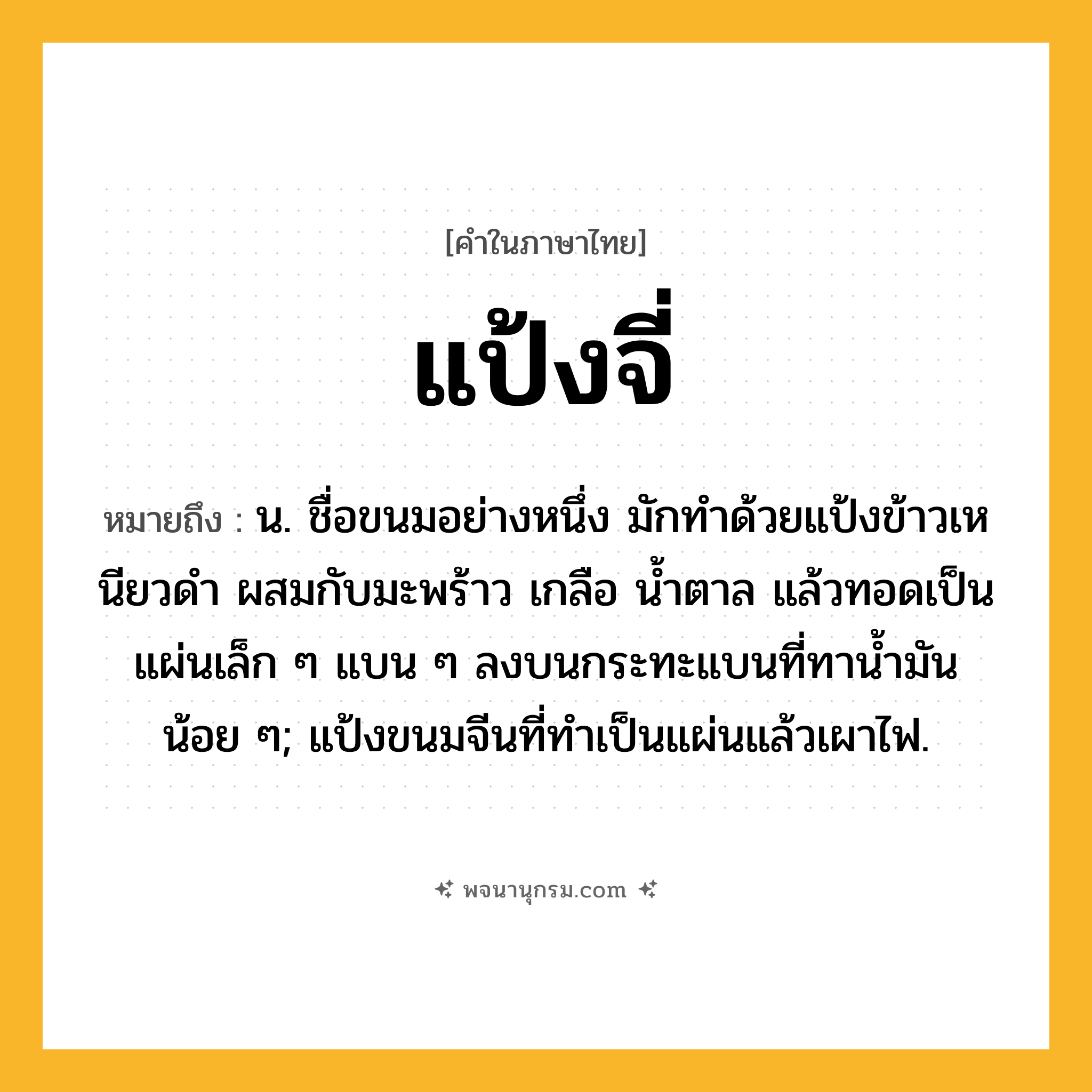 แป้งจี่ ความหมาย หมายถึงอะไร?, คำในภาษาไทย แป้งจี่ หมายถึง น. ชื่อขนมอย่างหนึ่ง มักทําด้วยแป้งข้าวเหนียวดํา ผสมกับมะพร้าว เกลือ นํ้าตาล แล้วทอดเป็นแผ่นเล็ก ๆ แบน ๆ ลงบนกระทะแบนที่ทานํ้ามันน้อย ๆ; แป้งขนมจีนที่ทําเป็นแผ่นแล้วเผาไฟ.