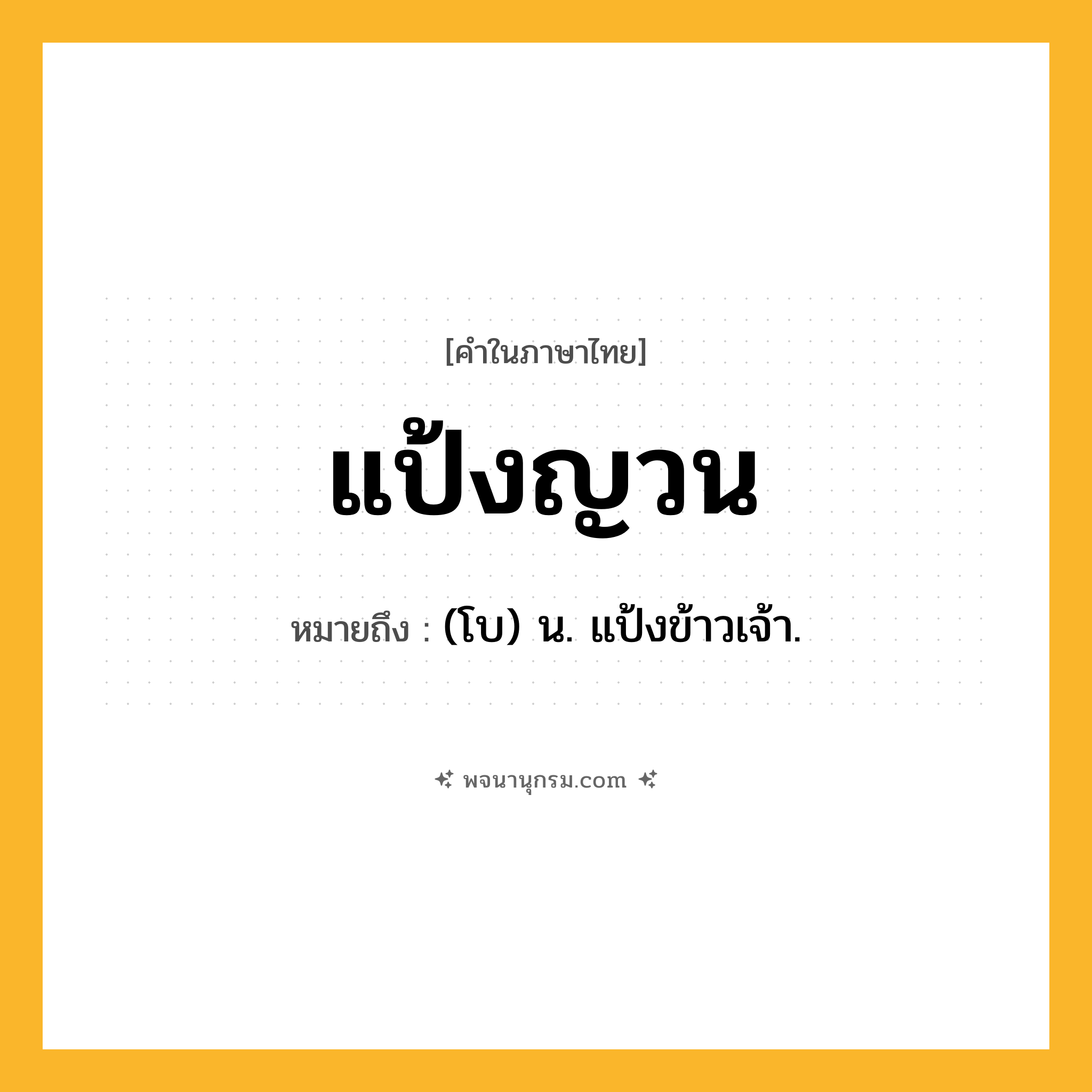 แป้งญวน ความหมาย หมายถึงอะไร?, คำในภาษาไทย แป้งญวน หมายถึง (โบ) น. แป้งข้าวเจ้า.